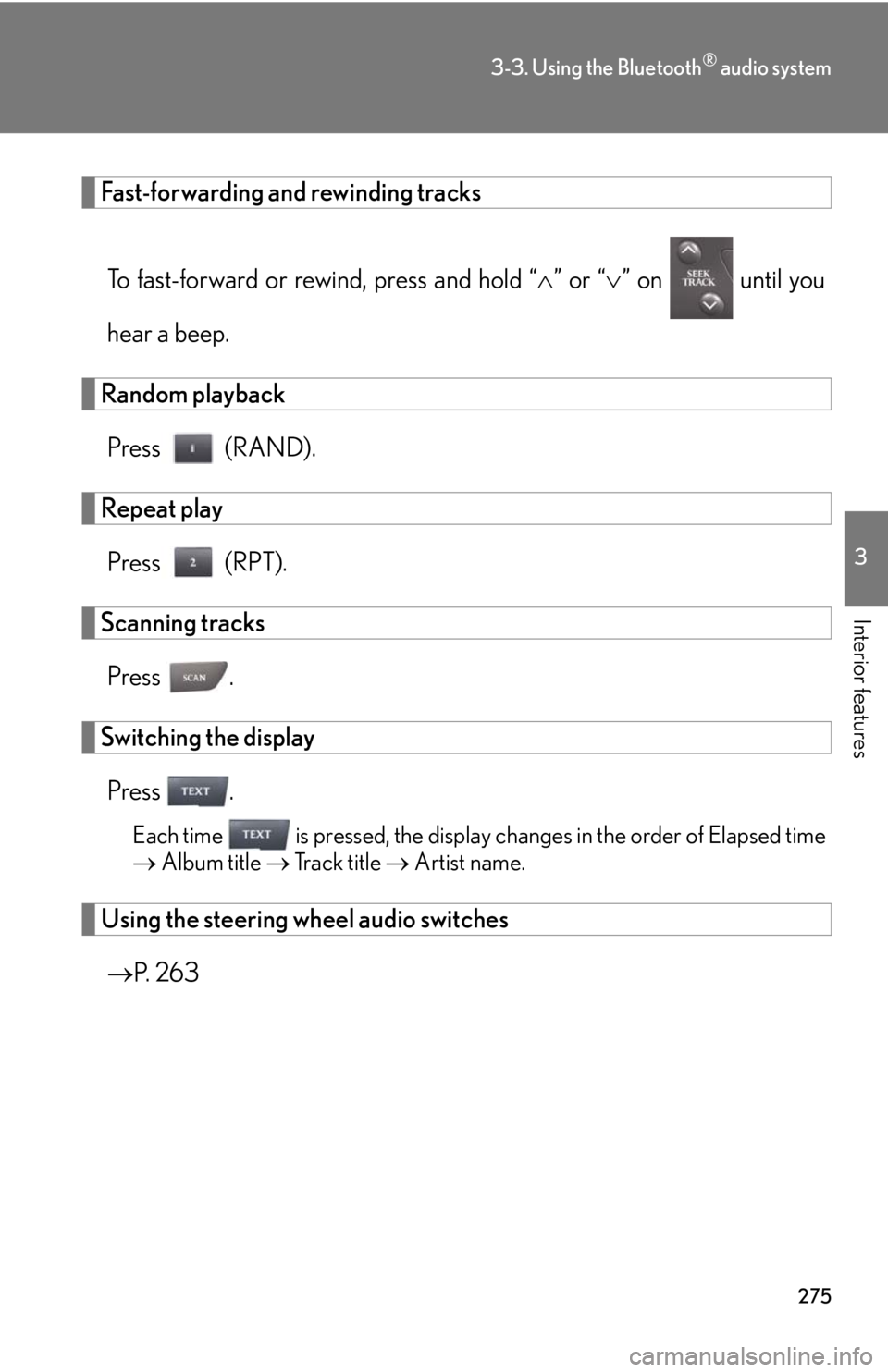 Lexus IS250 2011 Navigation Manual / LEXUS 2011 IS250/IS350 (OM53839U) User Guide 275
3-3. Using the Bluetooth® audio system
3
Interior features
Fast-forwarding and rewinding tracksTo fast-forward or rewind, press and hold “ ” or “ ” on until you
hear a beep.
Rando Lexus IS250 2011 Navigation Manual / LEXUS 2011 IS250/IS350 (OM53839U) User Guide 275
3-3. Using the Bluetooth® audio system
3
Interior features
Fast-forwarding and rewinding tracksTo fast-forward or rewind, press and hold “ ” or “ ” on until you
hear a beep.
Rando