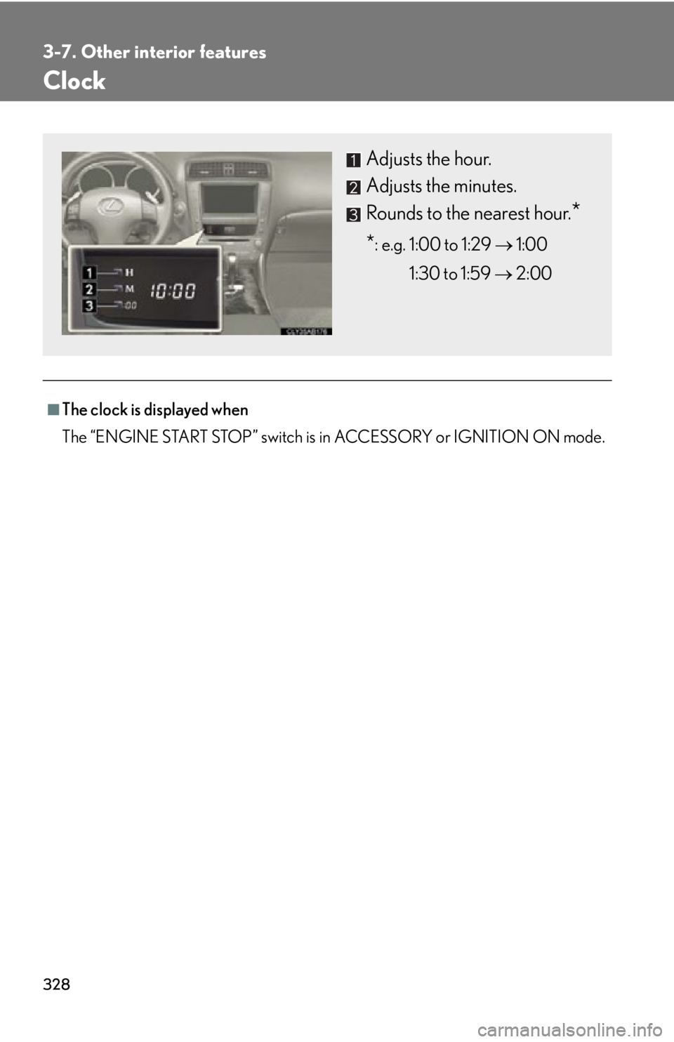 Lexus IS250 2011 Navigation Manual / LEXUS 2011 IS250/IS350 (OM53839U) Repair Manual 328
3-7. Other interior features
Clock
■The clock is displayed when
The “ENGINE START STOP” switch is in ACCESSORY or IGNITION ON mode.
Adjusts the hour.
Adjusts the minutes.
Rounds to the neare Lexus IS250 2011 Navigation Manual / LEXUS 2011 IS250/IS350 (OM53839U) Repair Manual 328
3-7. Other interior features
Clock
■The clock is displayed when
The “ENGINE START STOP” switch is in ACCESSORY or IGNITION ON mode.
Adjusts the hour.
Adjusts the minutes.
Rounds to the neare