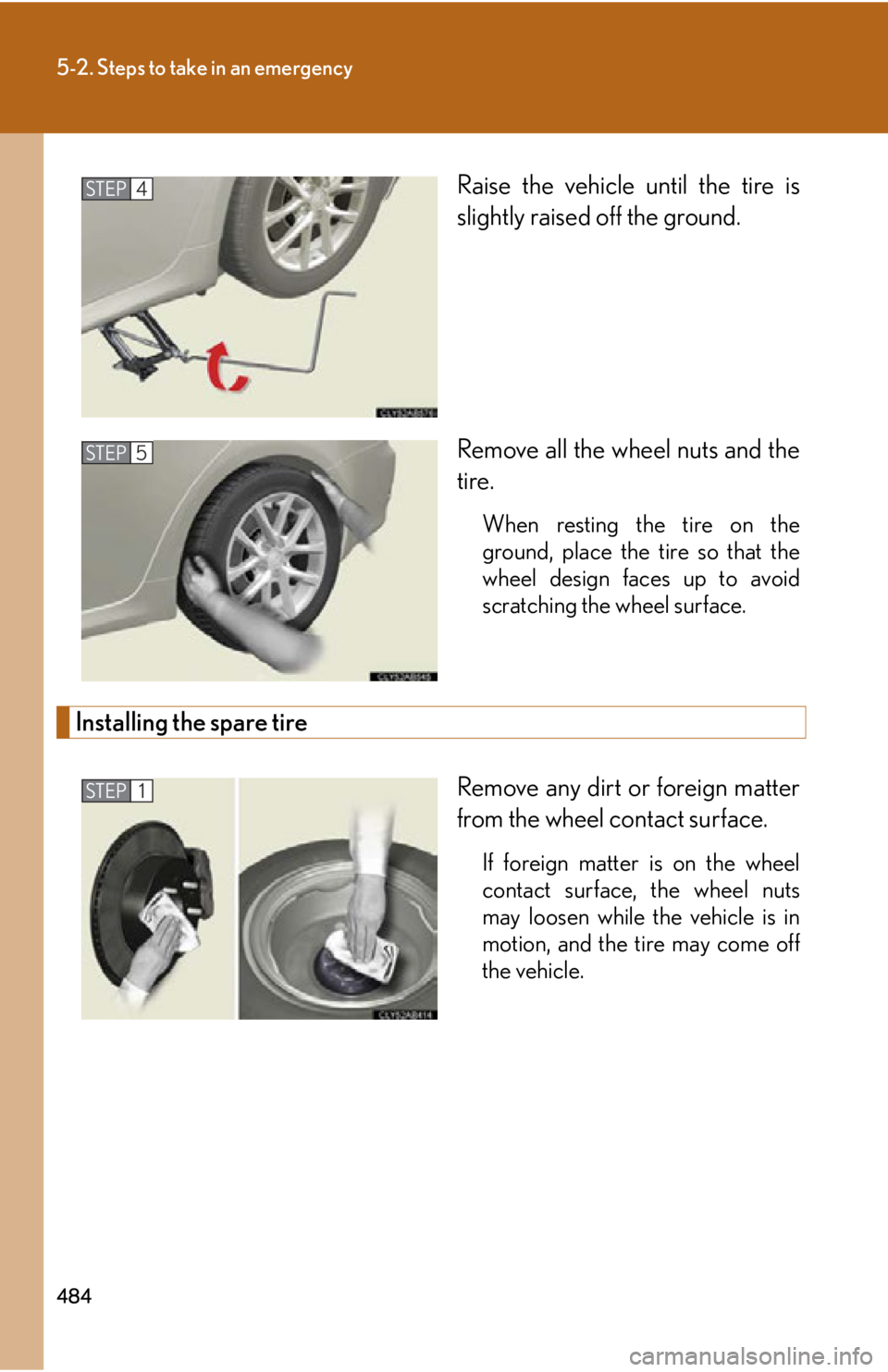 Lexus IS250 2011  Do-It-Yourself Maintenance / LEXUS 2011 IS250/IS350 OWNERS MANUAL (OM53839U) 484
5-2. Steps to take in an emergency
Raise the vehicle until the tire is
slightly raised off the ground.
Remove all the wheel nuts and the
tire.
When resting the tire on the
ground, place the tire s