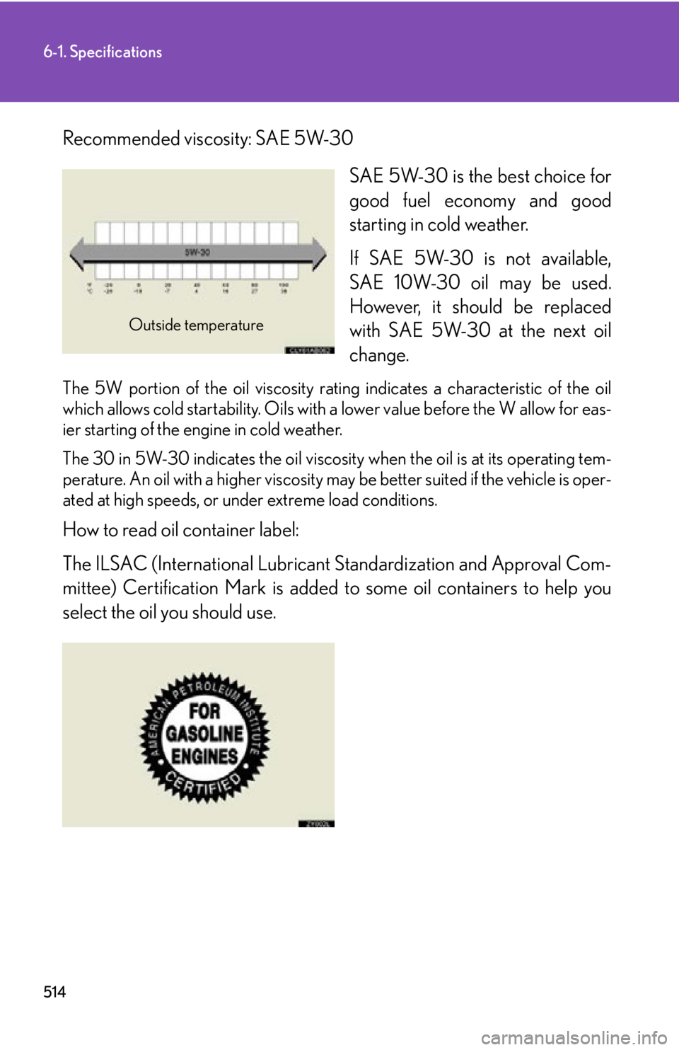 Lexus IS250 2011 Do-It-Yourself Maintenance / LEXUS 2011 IS250/IS350 OWNERS MANUAL (OM53839U) 514
6-1. Specifications
Recommended viscosity: SAE 5W-30SAE 5W-30 is the best choice for
good fuel economy and good
starting in cold weather.
If SAE 5W-30 is not available,
SAE 10W-30 oil may be used. Lexus IS250 2011 Do-It-Yourself Maintenance / LEXUS 2011 IS250/IS350 OWNERS MANUAL (OM53839U) 514
6-1. Specifications
Recommended viscosity: SAE 5W-30SAE 5W-30 is the best choice for
good fuel economy and good
starting in cold weather.
If SAE 5W-30 is not available,
SAE 10W-30 oil may be used.