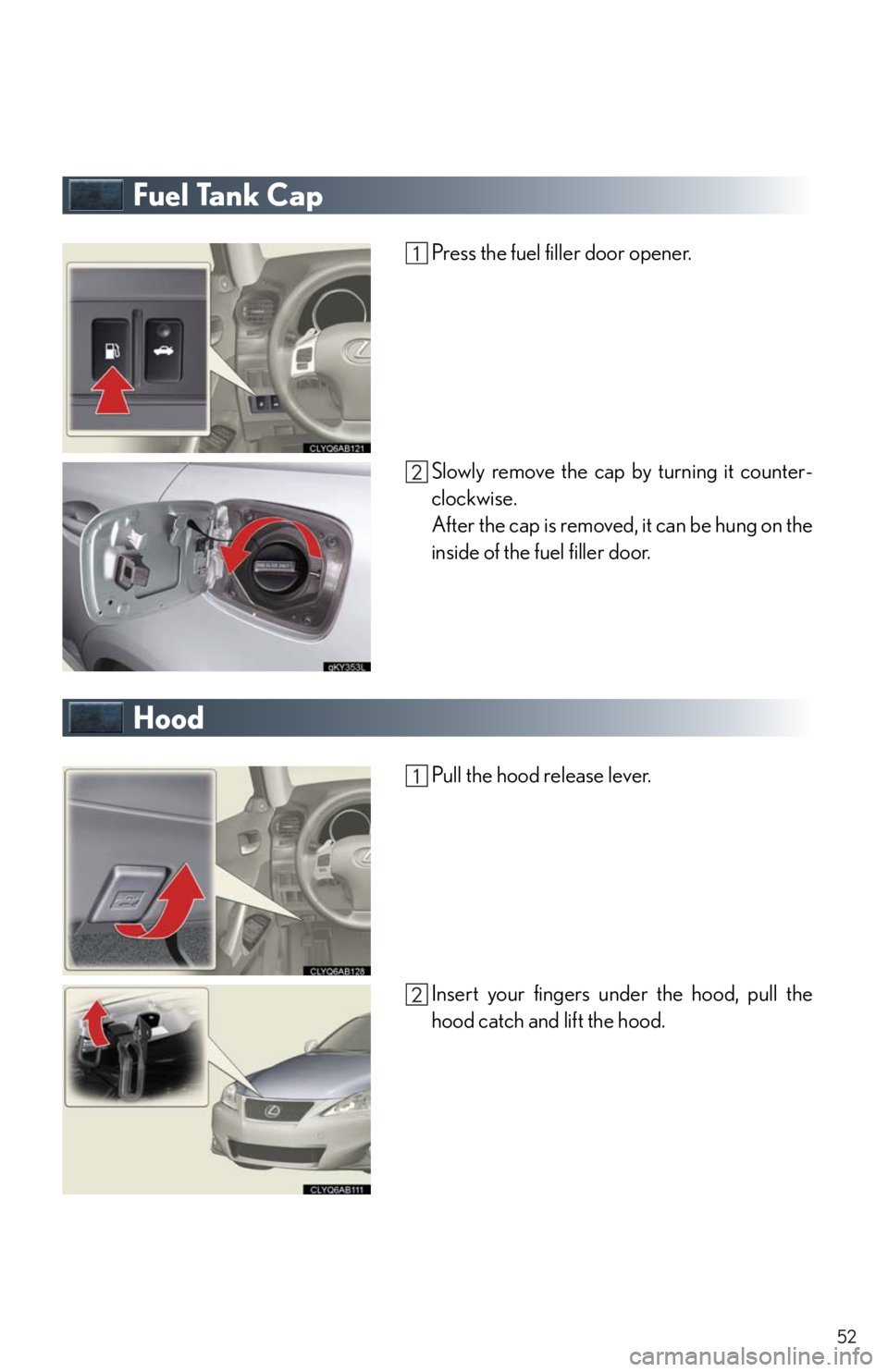 Lexus IS250 2011  Do-It-Yourself Maintenance / LEXUS 2011 IS250/IS350 OWNERS MANUAL QUICK GUIDE (OM53852U) 52
Fuel Tank Cap
Press the fuel filler door opener.
Slowly remove the cap by turning it counter-
clockwise.
After the cap is removed, it can be hung on the
inside of the fuel filler door.
Hood
Pull th