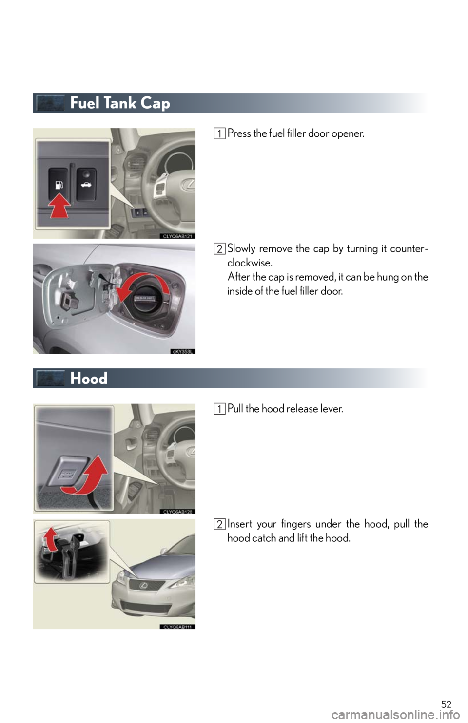 Lexus IS250 2011  Do-It-Yourself Maintenance / LEXUS 2011 IS250/IS350 OWNERS MANUAL QUICK GUIDE (OM53852U) 52
Fuel Tank Cap
Press the fuel filler door opener.
Slowly remove the cap by turning it counter-
clockwise.
After the cap is removed, it can be hung on the
inside of the fuel filler door.
Hood
Pull th