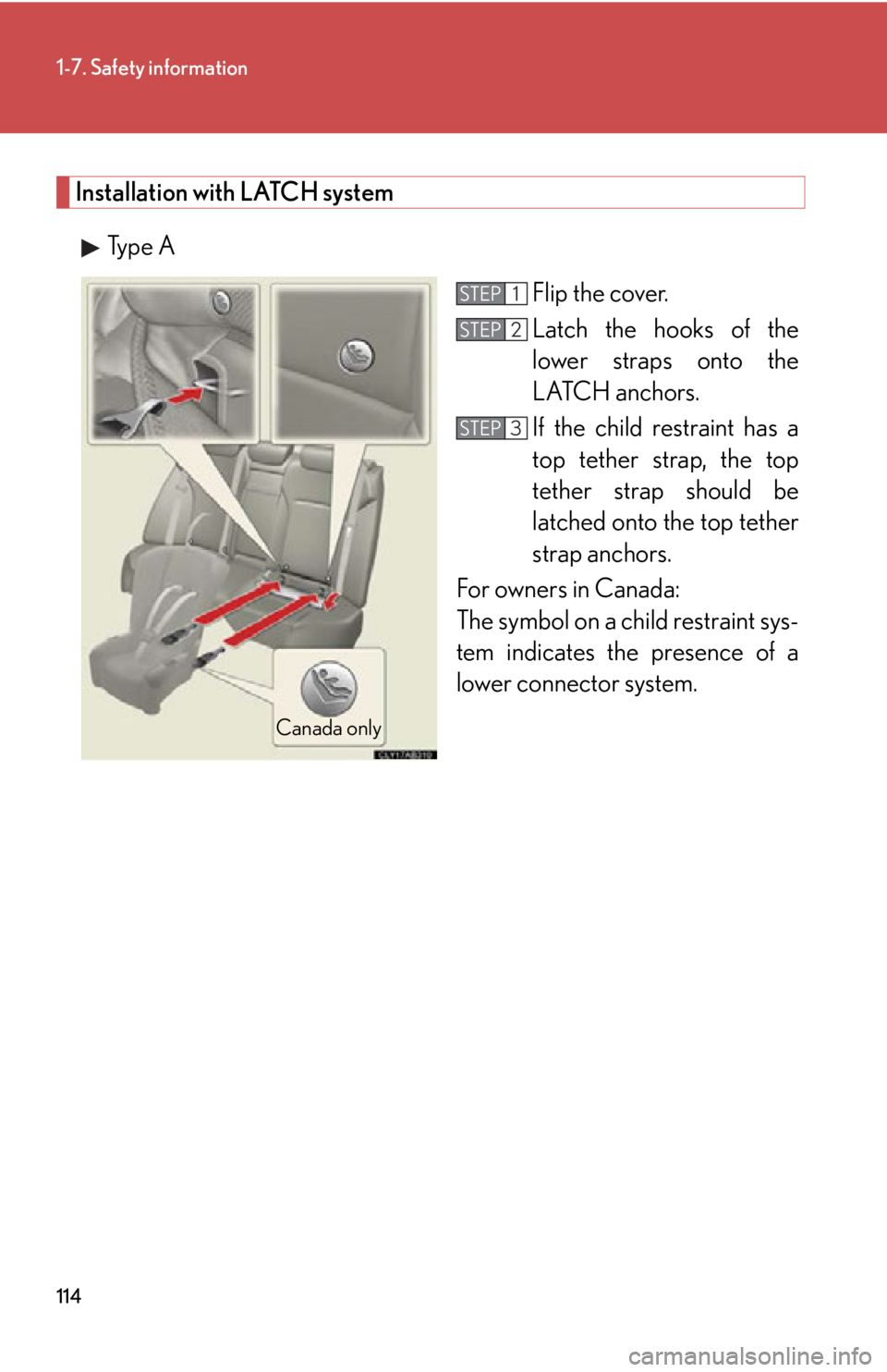 Lexus IS250 2011 Opening, Closing And Locking The Doors And Trunk / LEXUS 2011 IS250/IS350 OWNERS MANUAL (OM53839U) 114
1-7. Safety information
Installation with LATCH systemType A Flip the cover.
Latch the hooks of the
lower straps onto the
LATCH anchors.
If the child restraint has a
top tether strap, the top
tet Lexus IS250 2011 Opening, Closing And Locking The Doors And Trunk / LEXUS 2011 IS250/IS350 OWNERS MANUAL (OM53839U) 114
1-7. Safety information
Installation with LATCH systemType A Flip the cover.
Latch the hooks of the
lower straps onto the
LATCH anchors.
If the child restraint has a
top tether strap, the top
tet