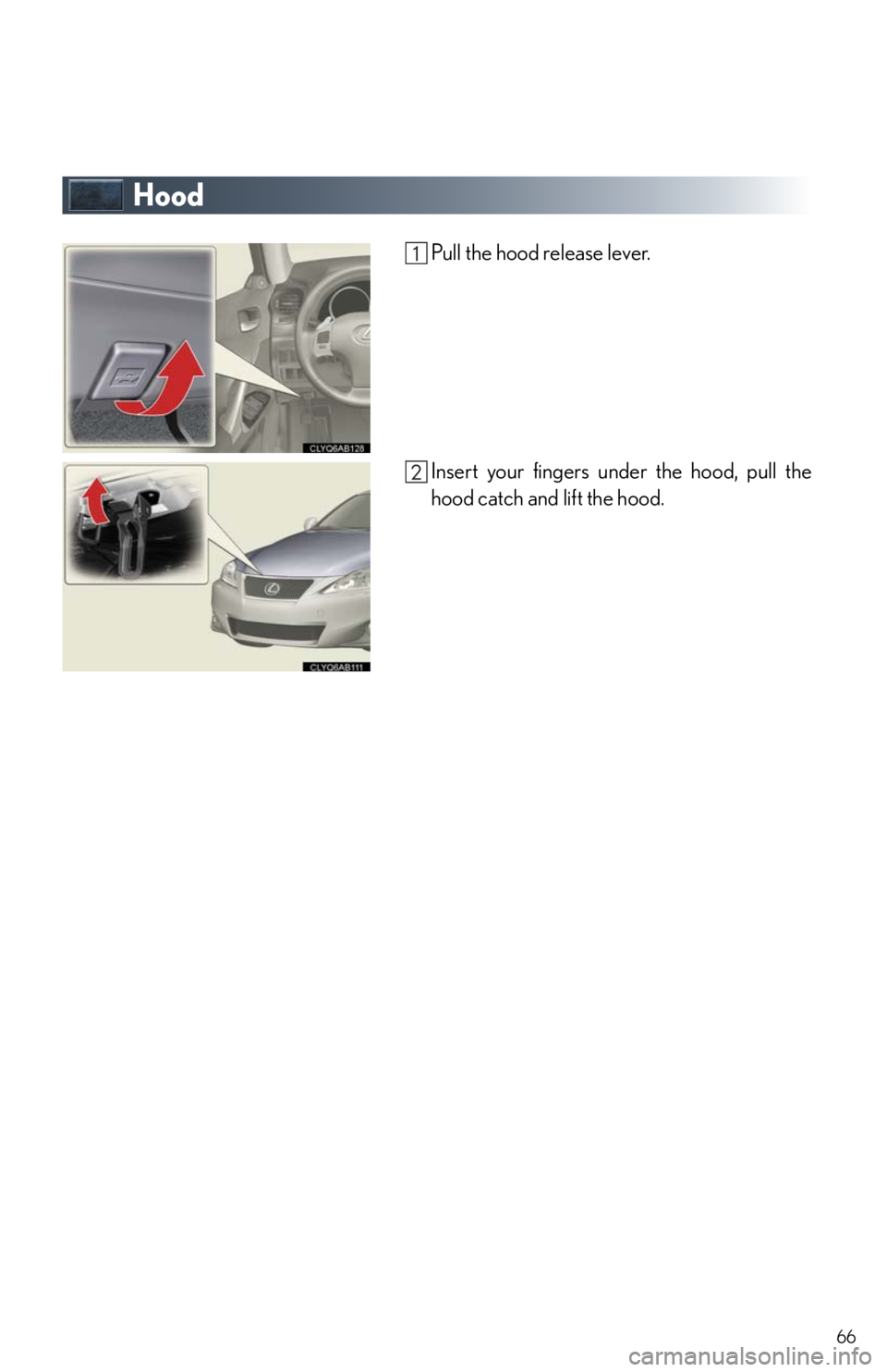 Lexus IS250 2011 Opening, Closing And Locking The Doors And Trunk / LEXUS 2011 IS250/IS350 OWNERS MANUAL QUICK GUIDE (OM53A38U) 66
Hood
Pull the hood release lever.
Insert your fingers under the hood, pull the
hood catch and lift the hood. Lexus IS250 2011 Opening, Closing And Locking The Doors And Trunk / LEXUS 2011 IS250/IS350 OWNERS MANUAL QUICK GUIDE (OM53A38U) 66
Hood
Pull the hood release lever.
Insert your fingers under the hood, pull the
hood catch and lift the hood.