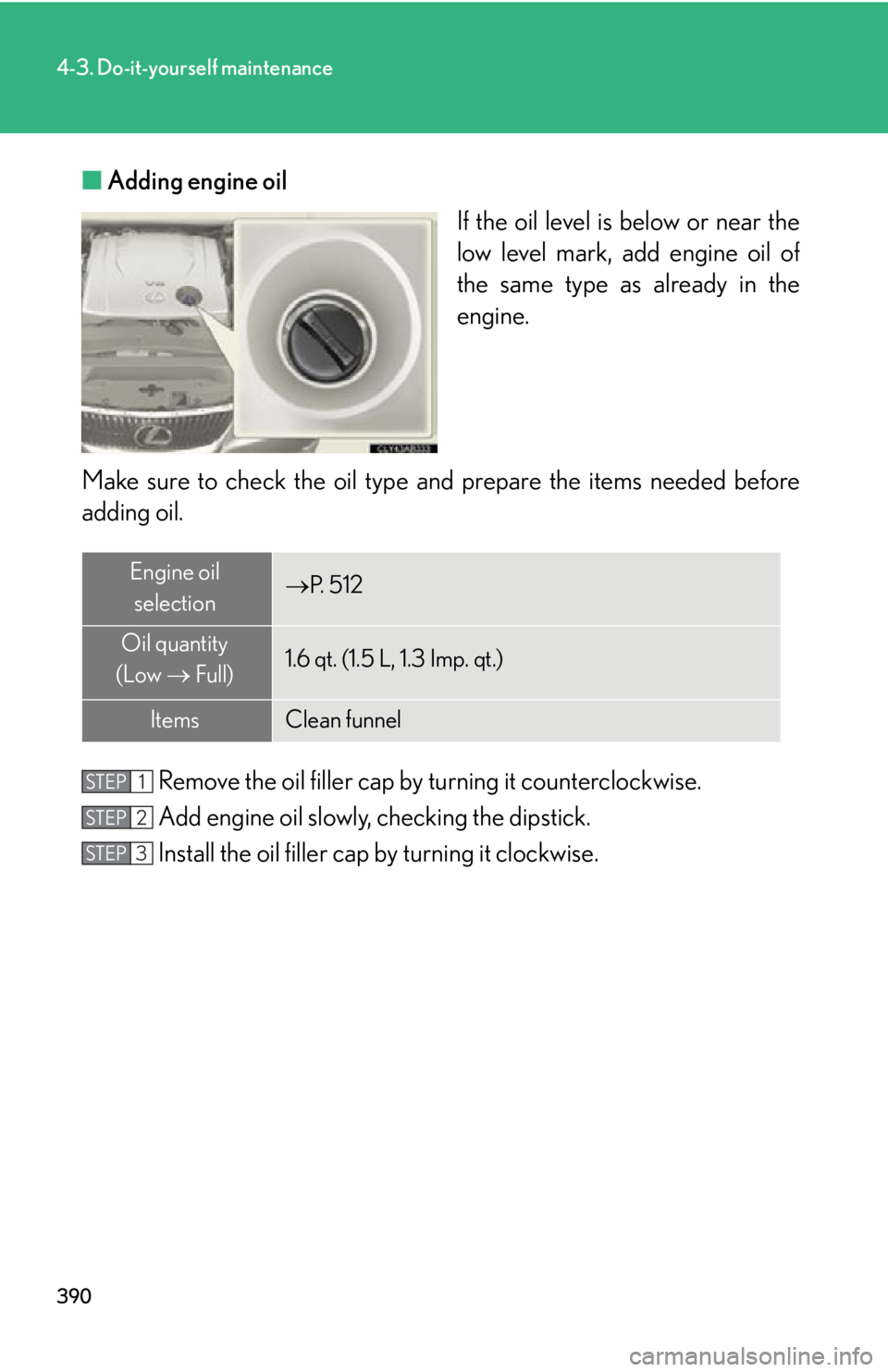 Lexus IS250 2011  Instrument Cluster / LEXUS 2011 IS250/IS350  (OM53839U) Owners Manual 390
4-3. Do-it-yourself maintenance
■Adding engine oil
If the oil level is below or near the
low level mark, add engine oil of
the same type as already in the
engine.
Make sure to check th e oil typ