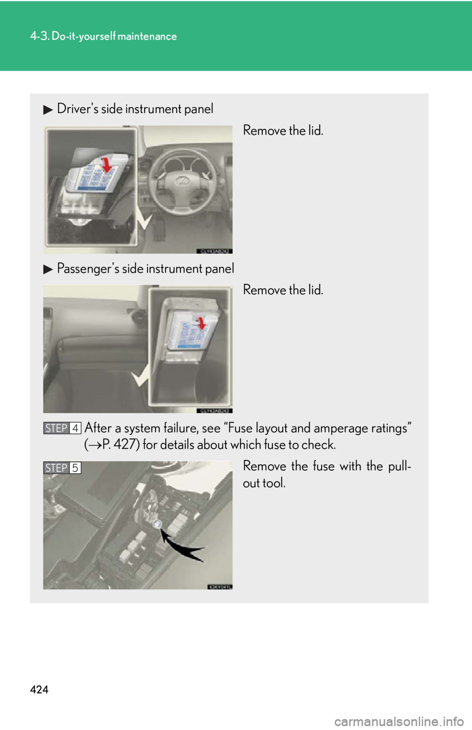Lexus IS250 2011 Instrument Cluster / LEXUS 2011 IS250/IS350 OWNERS MANUAL (OM53839U) 424
4-3. Do-it-yourself maintenance
Drivers side instrument panelRemove the lid.
Passengers side instrument panel Remove the lid.
After a system failure, see “Fuse layout and amperage ratings”
( Lexus IS250 2011 Instrument Cluster / LEXUS 2011 IS250/IS350 OWNERS MANUAL (OM53839U) 424
4-3. Do-it-yourself maintenance
Drivers side instrument panelRemove the lid.
Passengers side instrument panel Remove the lid.
After a system failure, see “Fuse layout and amperage ratings”
(