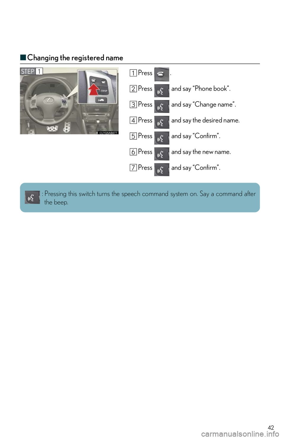 Lexus IS250 2011  Instrument Cluster / LEXUS 2011 IS250/IS350  QUICK GUIDE (OM53A38U) Service Manual 42
■Changing the registered name
Press .
Press   and say “Phone book”.
Press   and say “Change name”.
Press   and say the desired name.
Press   and say “Confirm”.
Press   and say the new