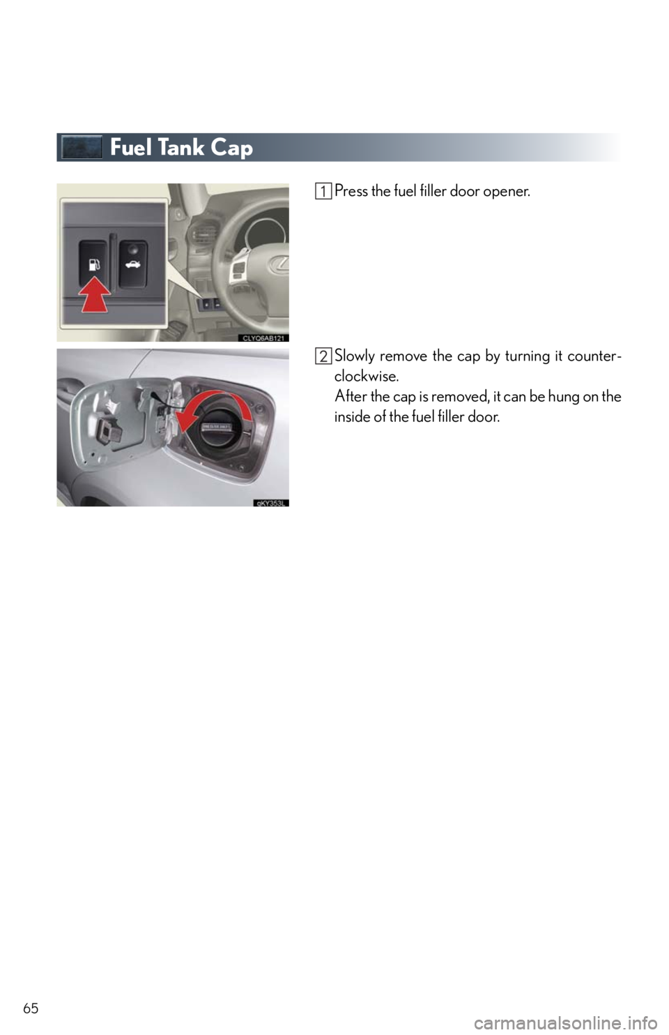 Lexus IS250 2011 Instrument Cluster / LEXUS 2011 IS250/IS350 QUICK GUIDE (OM53A38U) Repair Manual 65
Fuel Tank Cap
Press the fuel filler door opener.
Slowly remove the cap by turning it counter-
clockwise.
After the cap is removed, it can be hung on the
inside of the fuel filler door. Lexus IS250 2011 Instrument Cluster / LEXUS 2011 IS250/IS350 QUICK GUIDE (OM53A38U) Repair Manual 65
Fuel Tank Cap
Press the fuel filler door opener.
Slowly remove the cap by turning it counter-
clockwise.
After the cap is removed, it can be hung on the
inside of the fuel filler door.