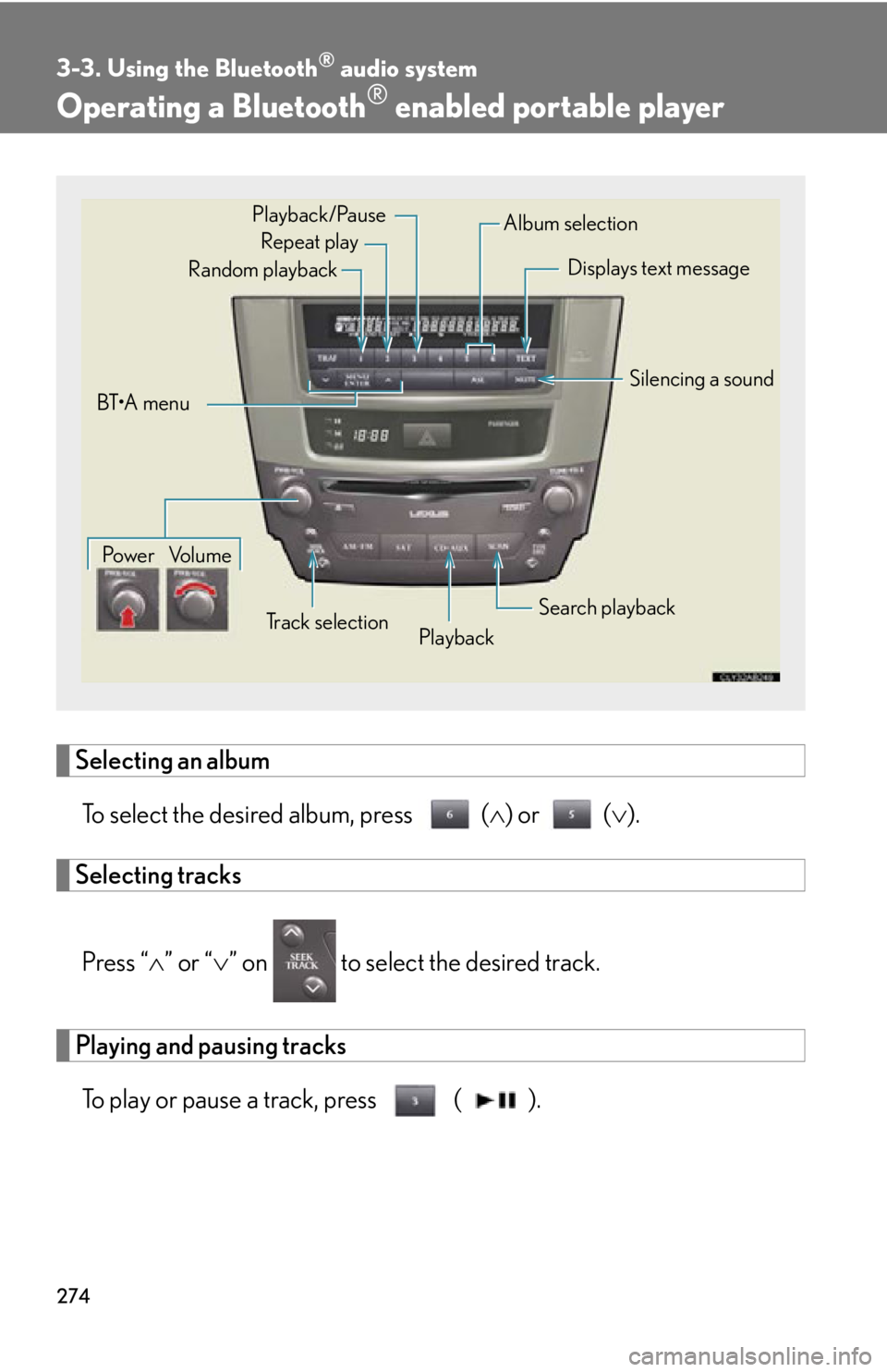 Lexus IS250 2011 Key Information / LEXUS 2011 IS250/IS350 OWNERS MANUAL (OM53839U) 274
3-3. Using the Bluetooth® audio system
Operating a Bluetooth® enabled portable player
Selecting an albumTo select the desired album, press ( ) or ( ).
Selecting tracks
Press “ ” or Lexus IS250 2011 Key Information / LEXUS 2011 IS250/IS350 OWNERS MANUAL (OM53839U) 274
3-3. Using the Bluetooth® audio system
Operating a Bluetooth® enabled portable player
Selecting an albumTo select the desired album, press ( ) or ( ).
Selecting tracks
Press “ ” or
