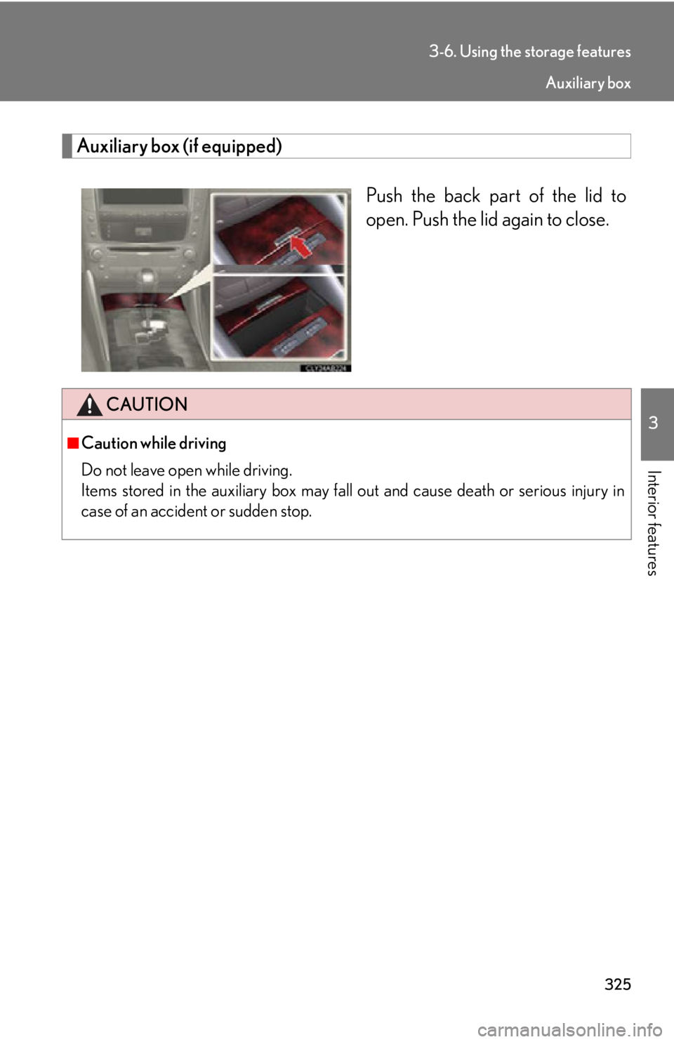 Lexus IS250 2011  Key Information / LEXUS 2011 IS250/IS350 OWNERS MANUAL (OM53839U) 325
3-6. Using the storage features
3
Interior features
Auxiliary box (if equipped)Push the back part of the lid to
open. Push the lid again to close.
CAUTION
■Caution while driving
Do not leave ope