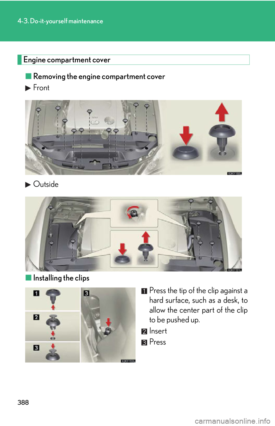 Lexus IS250 2011  Key Information / LEXUS 2011 IS250/IS350 OWNERS MANUAL (OM53839U) 388
4-3. Do-it-yourself maintenance
Engine compartment cover■ Removing the engine compartment cover
Front
Outside
■ Installing the clips
Press the tip of the clip against a
hard surface, such as a