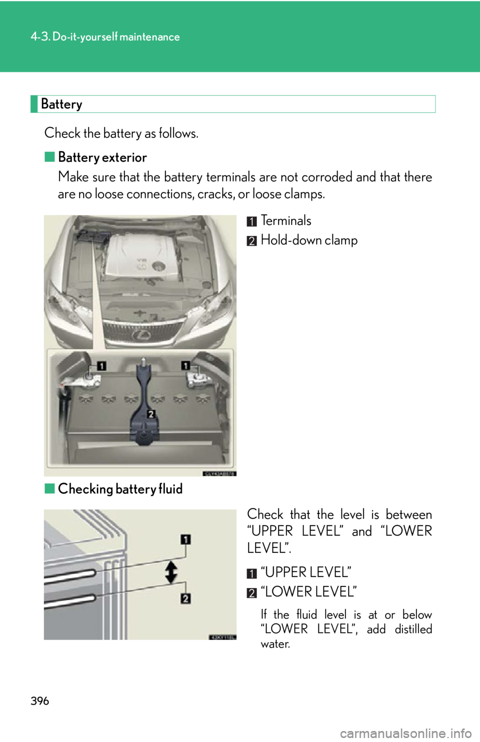 Lexus IS250 2011  Key Information / LEXUS 2011 IS250/IS350 OWNERS MANUAL (OM53839U) 396
4-3. Do-it-yourself maintenance
BatteryCheck the battery as follows.
■ Battery exterior
Make sure that the battery terminals  are not corroded and that there
are no loose connections, cracks, or