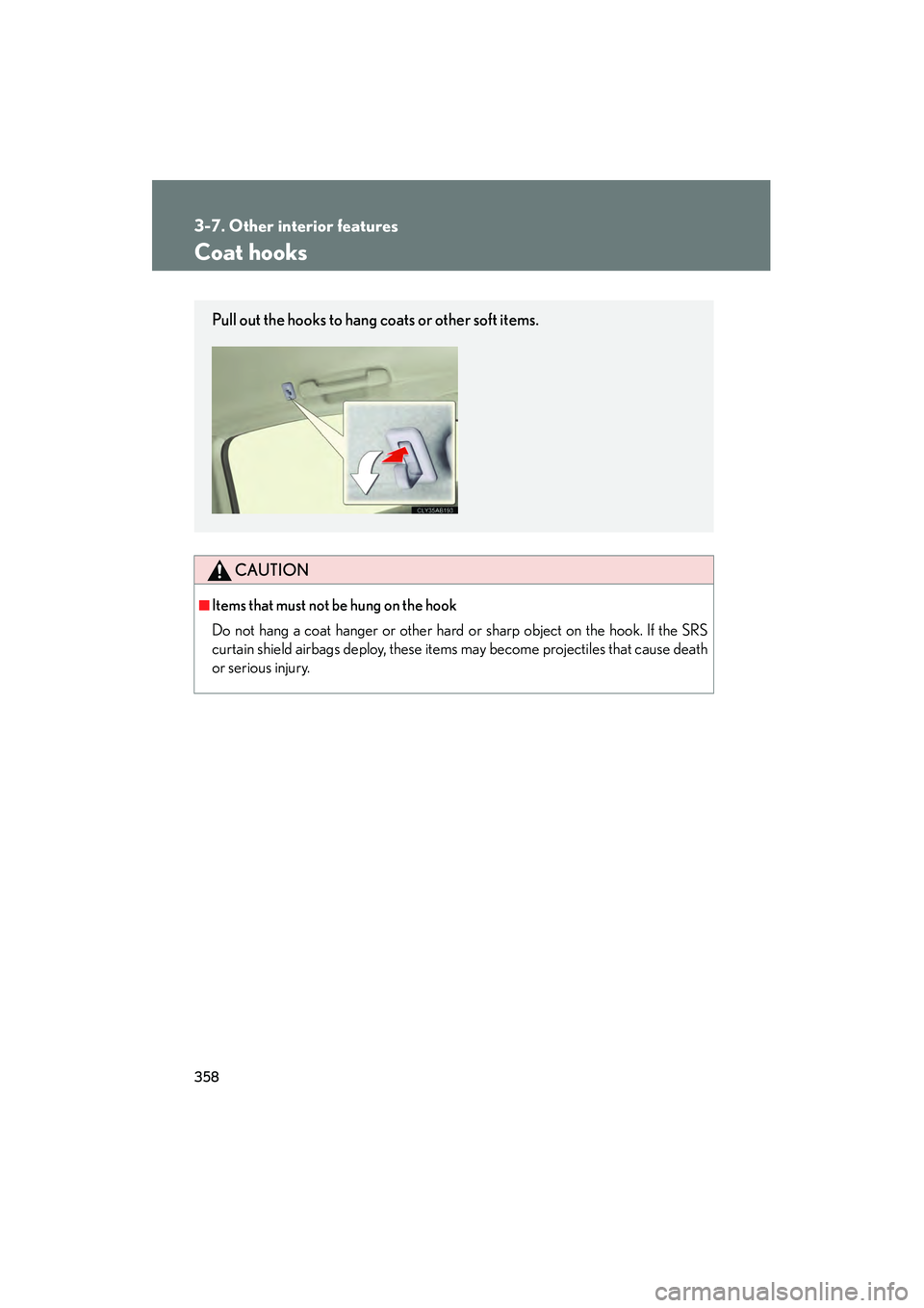 Lexus IS250 2010  Owners Manual 358
3-7. Other interior features
IS350/250_U
Coat hooks
CAUTION
■Items that must not be hung on the hook 
Do not hang a coat hanger or other hard or sharp object on the hook. If the SRS
curtain shie