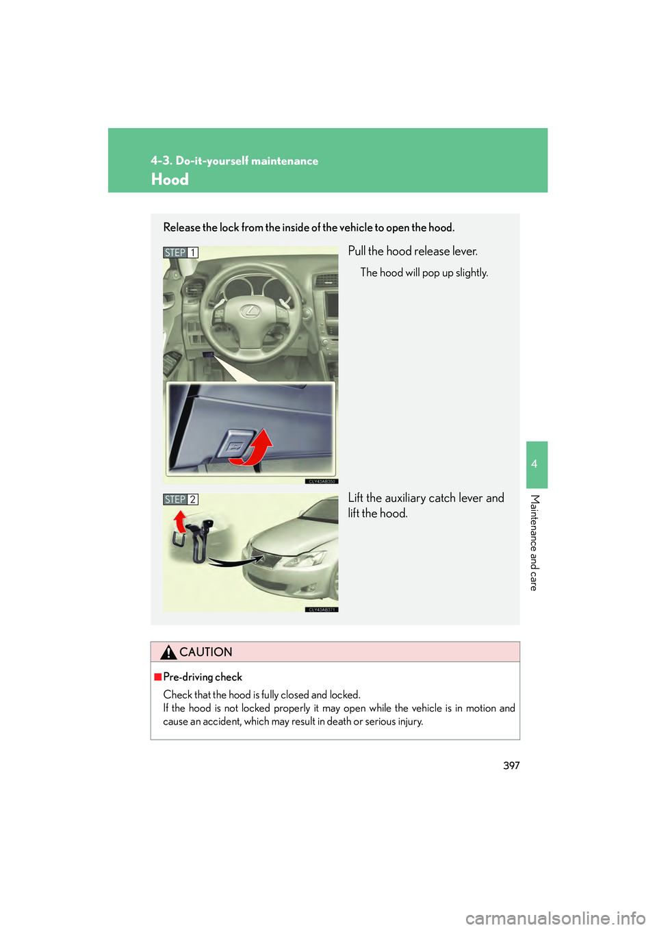 Lexus IS250 2010 Owners Manual 397
4-3. Do-it-yourself maintenance
4
Maintenance and care
IS350/250_U
Hood
CAUTION
■Pre-driving check
Check that the hood is fully closed and locked.
If the hood is not locked properly it may open Lexus IS250 2010 Owners Manual 397
4-3. Do-it-yourself maintenance
4
Maintenance and care
IS350/250_U
Hood
CAUTION
■Pre-driving check
Check that the hood is fully closed and locked.
If the hood is not locked properly it may open