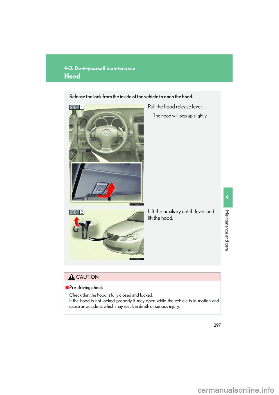 Lexus IS250 2010  Owners Manual 397
4-3. Do-it-yourself maintenance
4
Maintenance and care
IS350/250_U
Hood
CAUTION
■Pre-driving check
Check that the hood is fully closed and locked. 
If the hood is not locked properly it may open