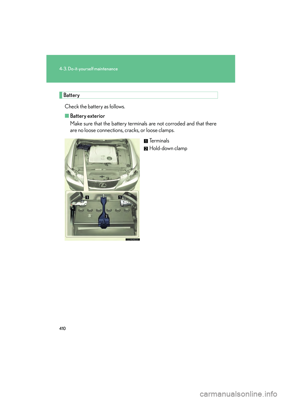 Lexus IS250 2010 Owners Manual 410
4-3. Do-it-yourself maintenance
IS350/250_U
BatteryCheck the battery as follows.
■ Battery exterior
Make sure that the battery terminals are not corroded and that there
are no loose connections, Lexus IS250 2010 Owners Manual 410
4-3. Do-it-yourself maintenance
IS350/250_U
BatteryCheck the battery as follows.
■ Battery exterior
Make sure that the battery terminals are not corroded and that there
are no loose connections,