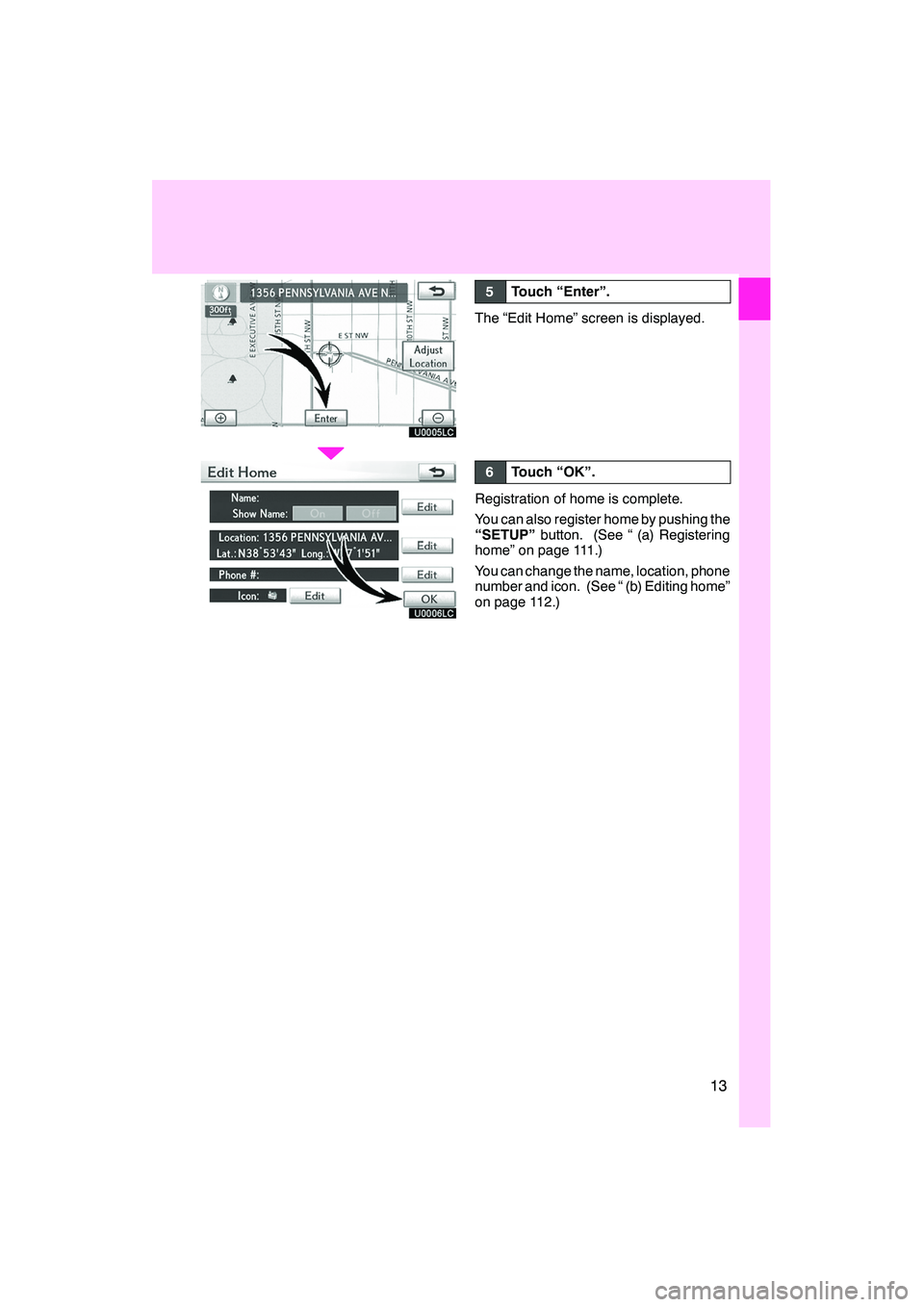 Lexus IS250 2010  Navigation Manual 13
U0005LC
U0006LC
5Touch “Enter”.
The “Edit Home” screen is displayed.
6Touch “OK”.
Registration of home is complete.
You can also register home by pushing the
“SETUP”button. (See “