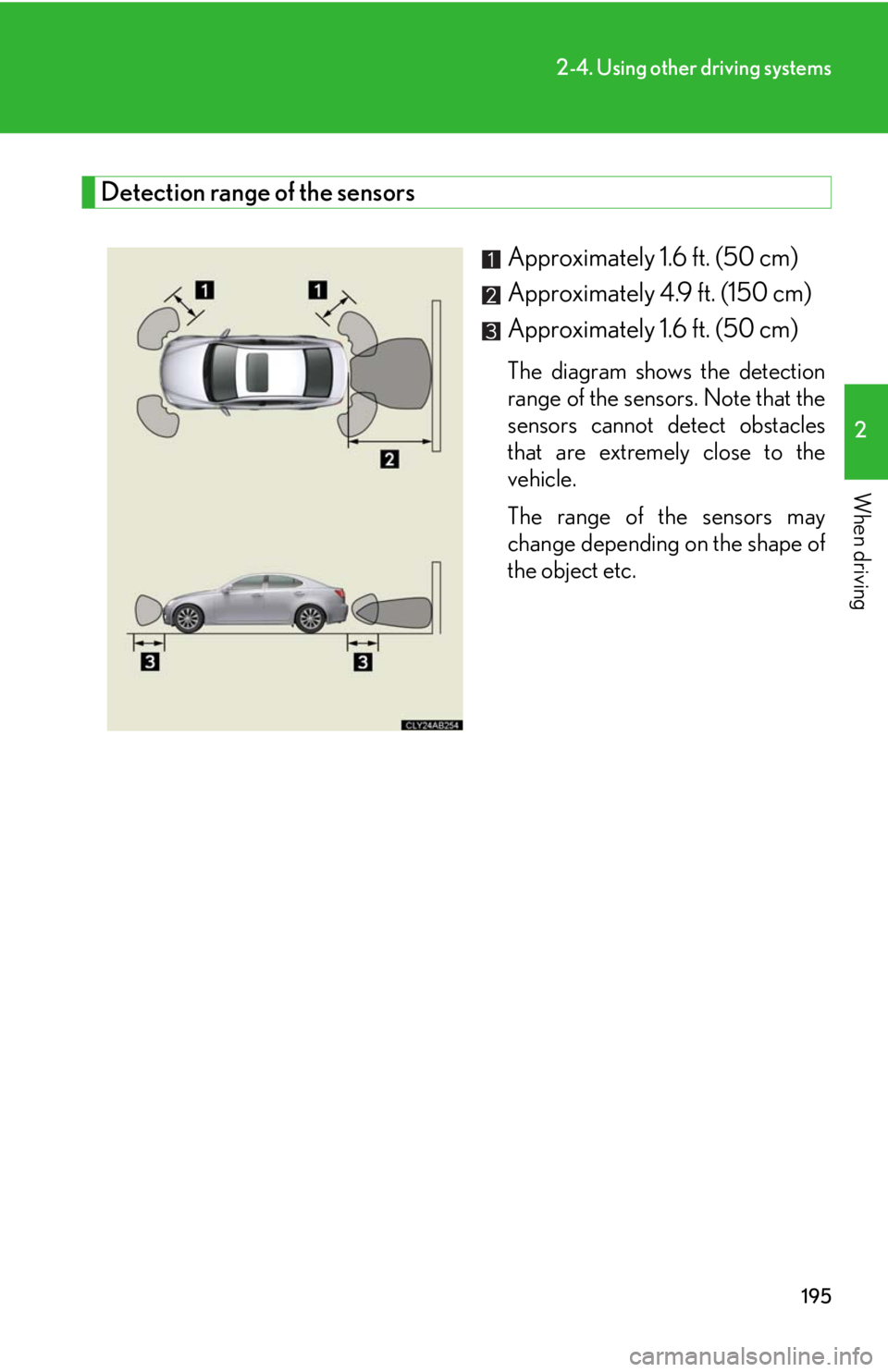 Lexus IS250 2010 Do-It-Yourself Maintenance / LEXUS 2010 IS350 IS250 (OM53A23U) User Guide 195
2-4. Using other driving systems
2
When driving
Detection range of the sensors
Approximately 1.6 ft. (50 cm)
Approximately 4.9 ft. (150 cm)
Approximately 1.6 ft. (50 cm)
The diagram shows the d Lexus IS250 2010 Do-It-Yourself Maintenance / LEXUS 2010 IS350 IS250 (OM53A23U) User Guide 195
2-4. Using other driving systems
2
When driving
Detection range of the sensors
Approximately 1.6 ft. (50 cm)
Approximately 4.9 ft. (150 cm)
Approximately 1.6 ft. (50 cm)
The diagram shows the d