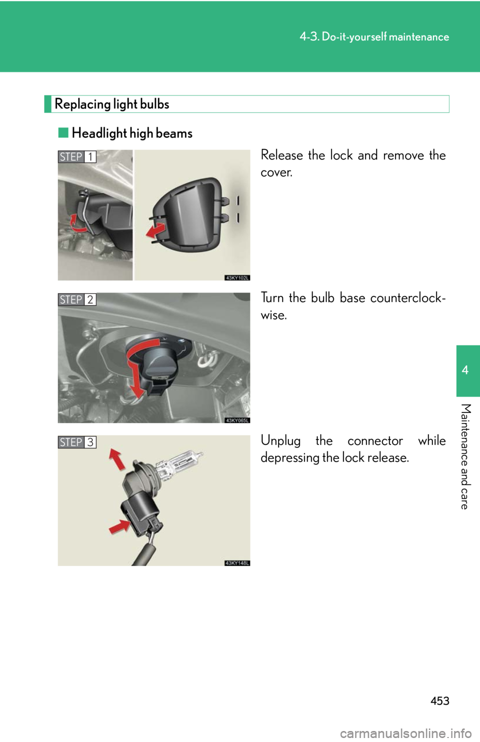 Lexus IS250 2010  Do-It-Yourself Maintenance / LEXUS 2010 IS350 IS250 OWNERS MANUAL (OM53A23U) 453
4-3. Do-it-yourself maintenance
4
Maintenance and care
Replacing light bulbs
■Headlight high beams
Release the lock and remove the
cover.
Turn the bulb base counterclock-
wise.
Unplug the connec