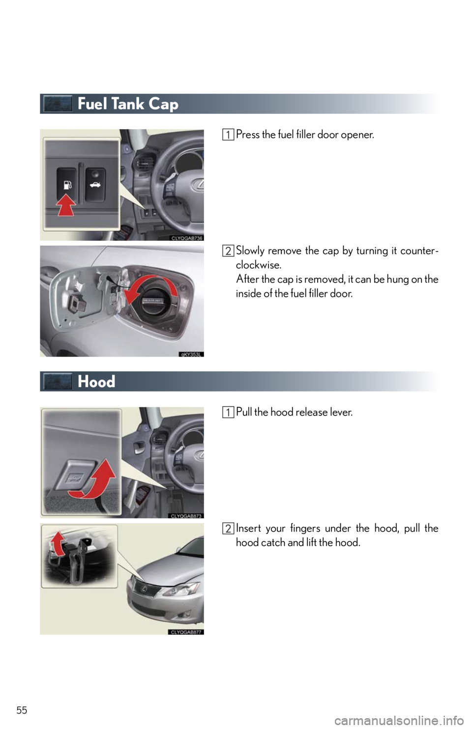 Lexus IS250 2010  Specifications / LEXUS 2010 IS350/250 QUICK GUIDE OWNERS MANUAL (OM53812U) 55
Fuel Tank Cap
Press the fuel filler door opener.
Slowly remove the cap by turning it counter-
clockwise.
After the cap is removed, it can be hung on the
inside of the fuel filler door.
Hood
Pull th