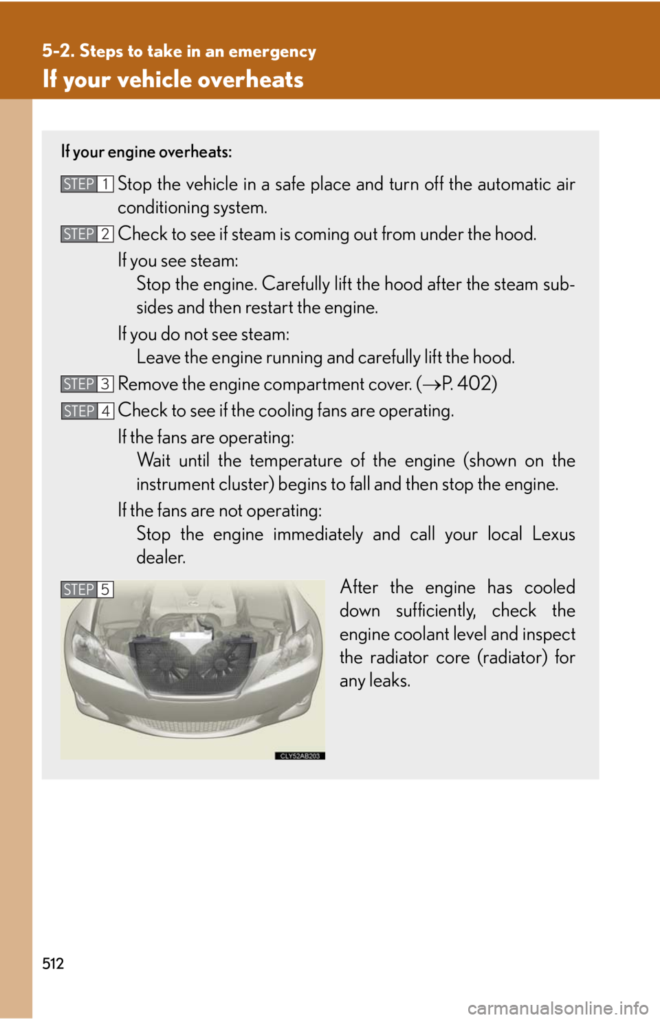 Lexus IS250 2010 Specifications / LEXUS 2010 IS350 IS250 OWNERS MANUAL (OM53A23U) 512
5-2. Steps to take in an emergency
If your vehicle overheats
If your engine overheats:
Stop the vehicle in a safe place and turn off the automatic air
conditioning system.
Check to see if steam is Lexus IS250 2010 Specifications / LEXUS 2010 IS350 IS250 OWNERS MANUAL (OM53A23U) 512
5-2. Steps to take in an emergency
If your vehicle overheats
If your engine overheats:
Stop the vehicle in a safe place and turn off the automatic air
conditioning system.
Check to see if steam is
