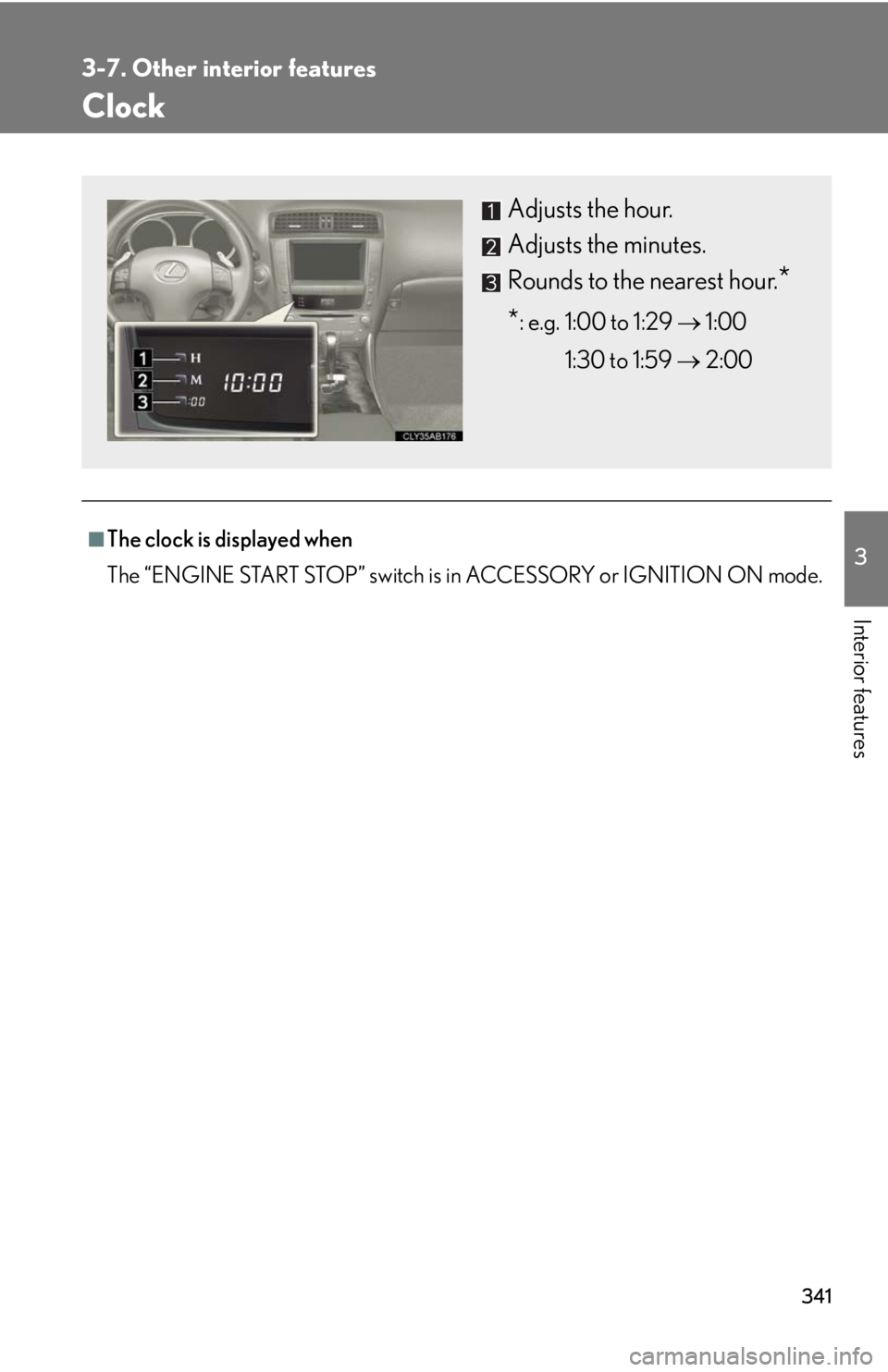 Lexus IS250 2010  Instrument Cluster / LEXUS 2010 IS350 IS250  (OM53A23U) Workshop Manual 341
3-7. Other interior features
3
Interior features
Clock
■The clock is displayed when
The “ENGINE START STOP” switch is in ACCESSORY or IGNITION ON mode.
Adjusts the hour.
Adjusts the minutes.
