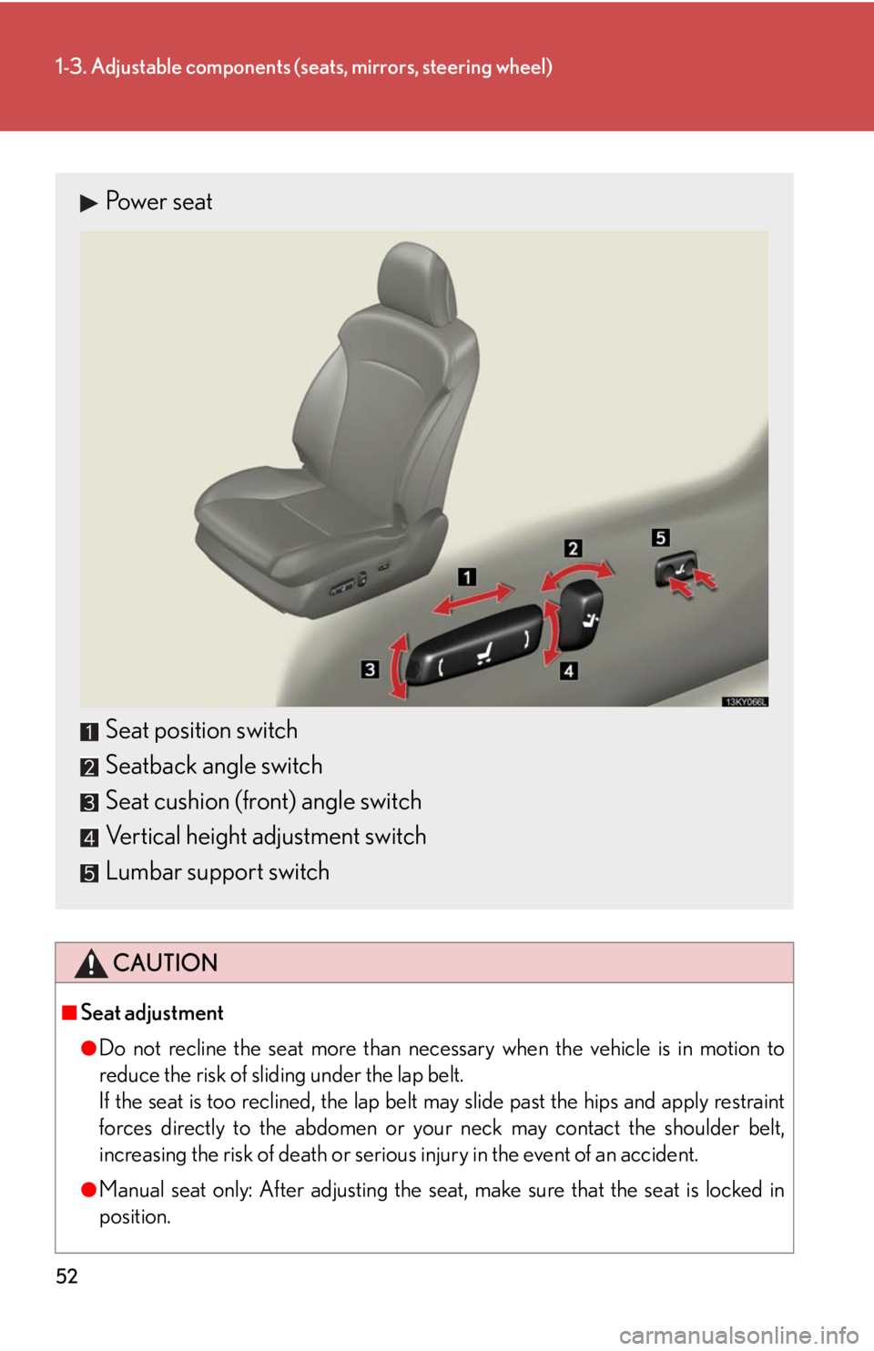 Lexus IS250 2010 Instrument Cluster / LEXUS 2010 IS350 IS250 (OM53A23U) Workshop Manual 52
1-3. Adjustable components (seats, mirrors, steering wheel)
CAUTION
■Seat adjustment
●Do not recline the seat more than necessary when the vehicle is in motion to
reduce the risk of sliding und Lexus IS250 2010 Instrument Cluster / LEXUS 2010 IS350 IS250 (OM53A23U) Workshop Manual 52
1-3. Adjustable components (seats, mirrors, steering wheel)
CAUTION
■Seat adjustment
●Do not recline the seat more than necessary when the vehicle is in motion to
reduce the risk of sliding und
