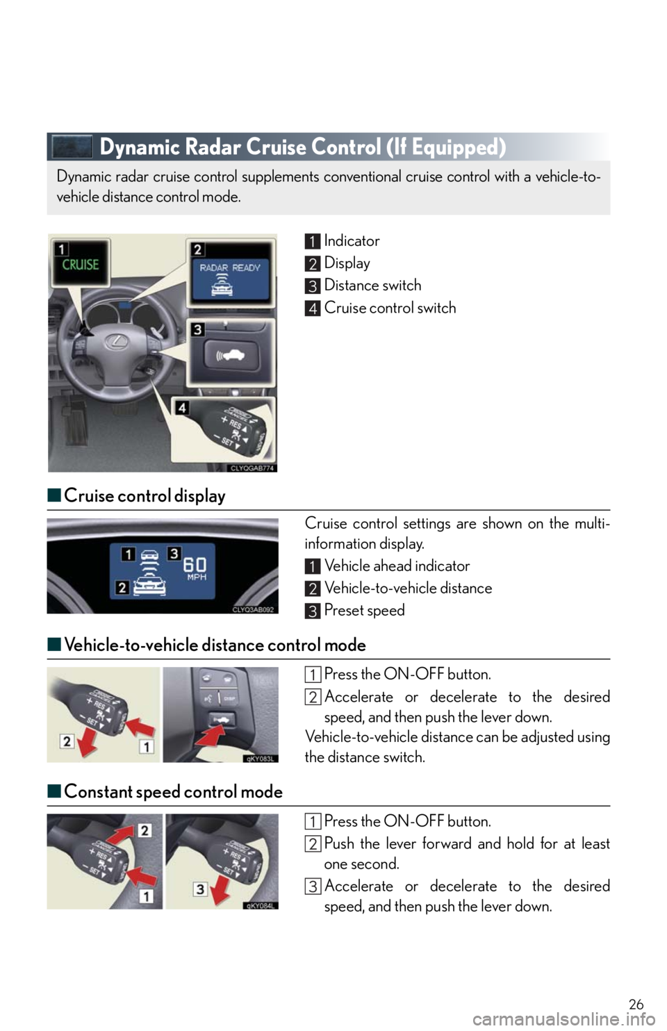 Lexus IS250 2010 Theft Deterrent System / LEXUS 2010 IS350/250 QUICK GUIDE OWNERS MANUAL (OM53812U) 26
Dynamic Radar Cruise Control (If Equipped)
Indicator
Display
Distance switch
Cruise control switch
■Cruise control display
Cruise control settings are shown on the multi-
information display.
Veh Lexus IS250 2010 Theft Deterrent System / LEXUS 2010 IS350/250 QUICK GUIDE OWNERS MANUAL (OM53812U) 26
Dynamic Radar Cruise Control (If Equipped)
Indicator
Display
Distance switch
Cruise control switch
■Cruise control display
Cruise control settings are shown on the multi-
information display.
Veh