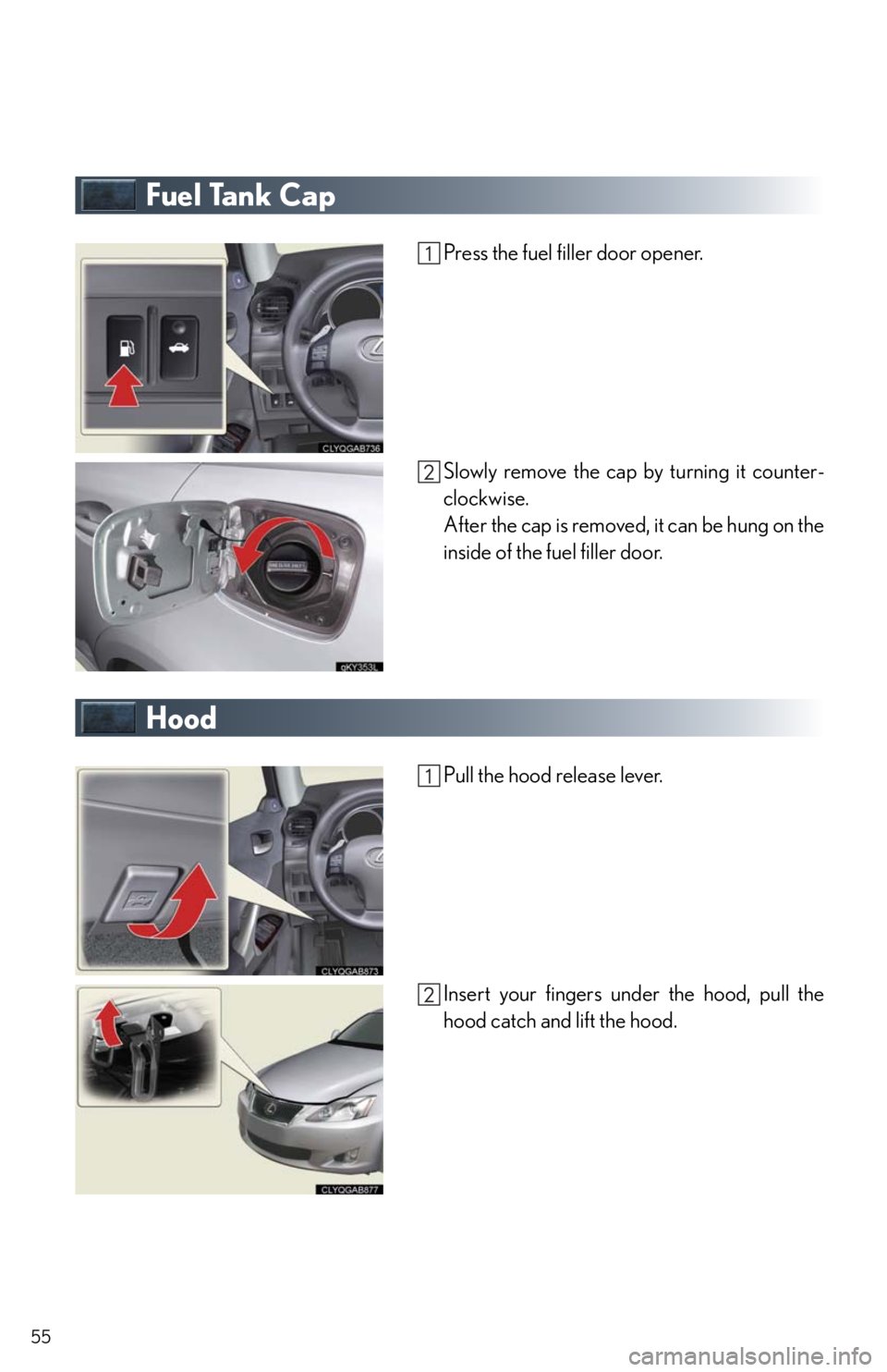 Lexus IS250 2010  Theft Deterrent System / LEXUS 2010 IS350/250 QUICK GUIDE OWNERS MANUAL (OM53812U) 55
Fuel Tank Cap
Press the fuel filler door opener.
Slowly remove the cap by turning it counter-
clockwise.
After the cap is removed, it can be hung on the
inside of the fuel filler door.
Hood
Pull th