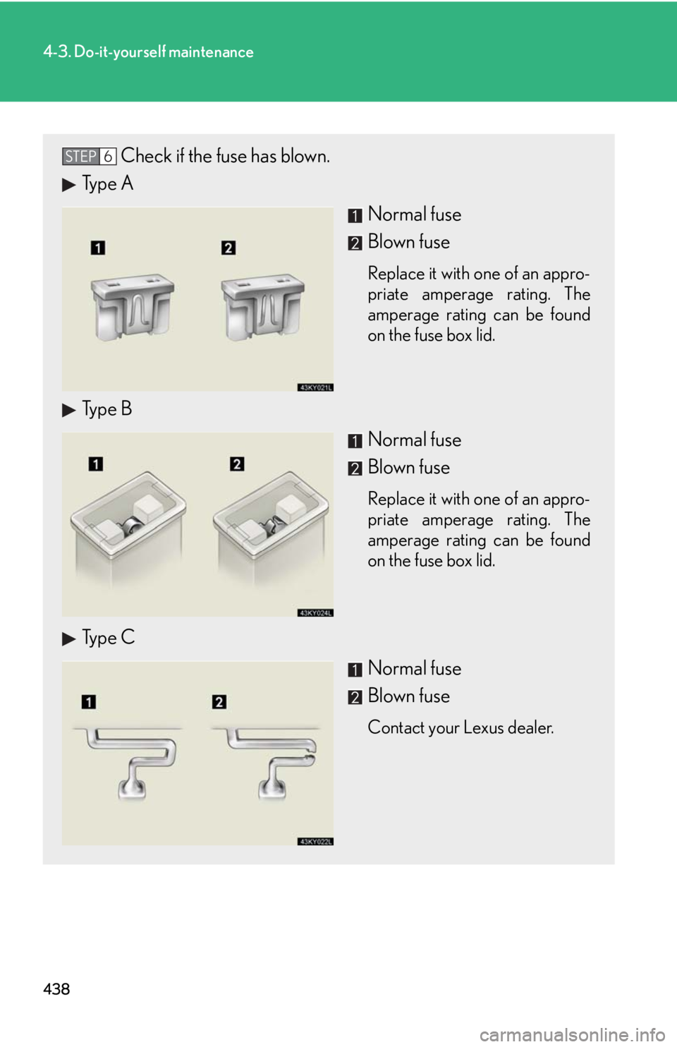 Lexus IS250 2010 Theft Deterrent System / LEXUS 2010 IS350 IS250 OWNERS MANUAL (OM53A23U) 438
4-3. Do-it-yourself maintenance
Check if the fuse has blown.
Type A
Normal fuse
Blown fuse
Replace it with one of an appro-
priate amperage rating. The
amperage rating can be found
on the fuse box Lexus IS250 2010 Theft Deterrent System / LEXUS 2010 IS350 IS250 OWNERS MANUAL (OM53A23U) 438
4-3. Do-it-yourself maintenance
Check if the fuse has blown.
Type A
Normal fuse
Blown fuse
Replace it with one of an appro-
priate amperage rating. The
amperage rating can be found
on the fuse box