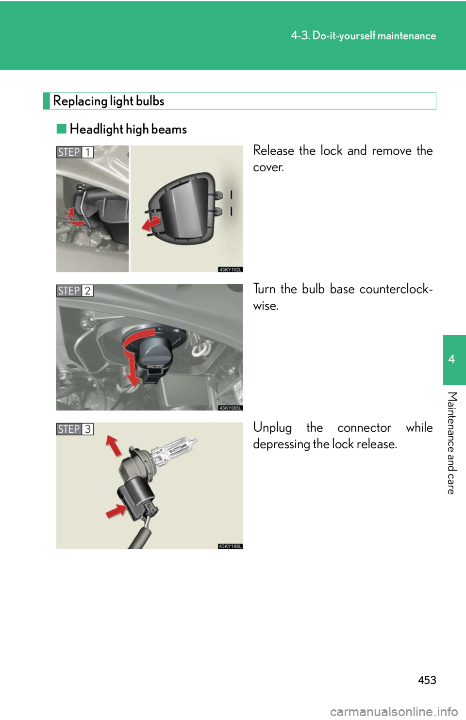 Lexus IS250 2010 Theft Deterrent System / LEXUS 2010 IS350 IS250 OWNERS MANUAL (OM53A23U) 453
4-3. Do-it-yourself maintenance
4
Maintenance and care
Replacing light bulbs
■Headlight high beams
Release the lock and remove the
cover.
Turn the bulb base counterclock-
wise.
Unplug the connec Lexus IS250 2010 Theft Deterrent System / LEXUS 2010 IS350 IS250 OWNERS MANUAL (OM53A23U) 453
4-3. Do-it-yourself maintenance
4
Maintenance and care
Replacing light bulbs
■Headlight high beams
Release the lock and remove the
cover.
Turn the bulb base counterclock-
wise.
Unplug the connec