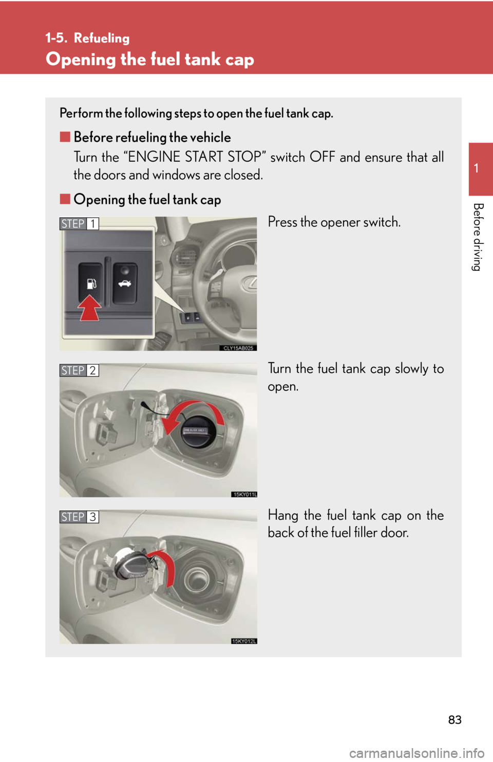 Lexus IS250 2010 Theft Deterrent System / LEXUS 2010 IS350 IS250 (OM53A23U) User Guide 83
1
Before driving
1-5. Refueling
Opening the fuel tank cap
Perform the following steps to open the fuel tank cap.
■Before refueling the vehicle
Turn the “ENGINE START STOP” switch OFF and ens Lexus IS250 2010 Theft Deterrent System / LEXUS 2010 IS350 IS250 (OM53A23U) User Guide 83
1
Before driving
1-5. Refueling
Opening the fuel tank cap
Perform the following steps to open the fuel tank cap.
■Before refueling the vehicle
Turn the “ENGINE START STOP” switch OFF and ens