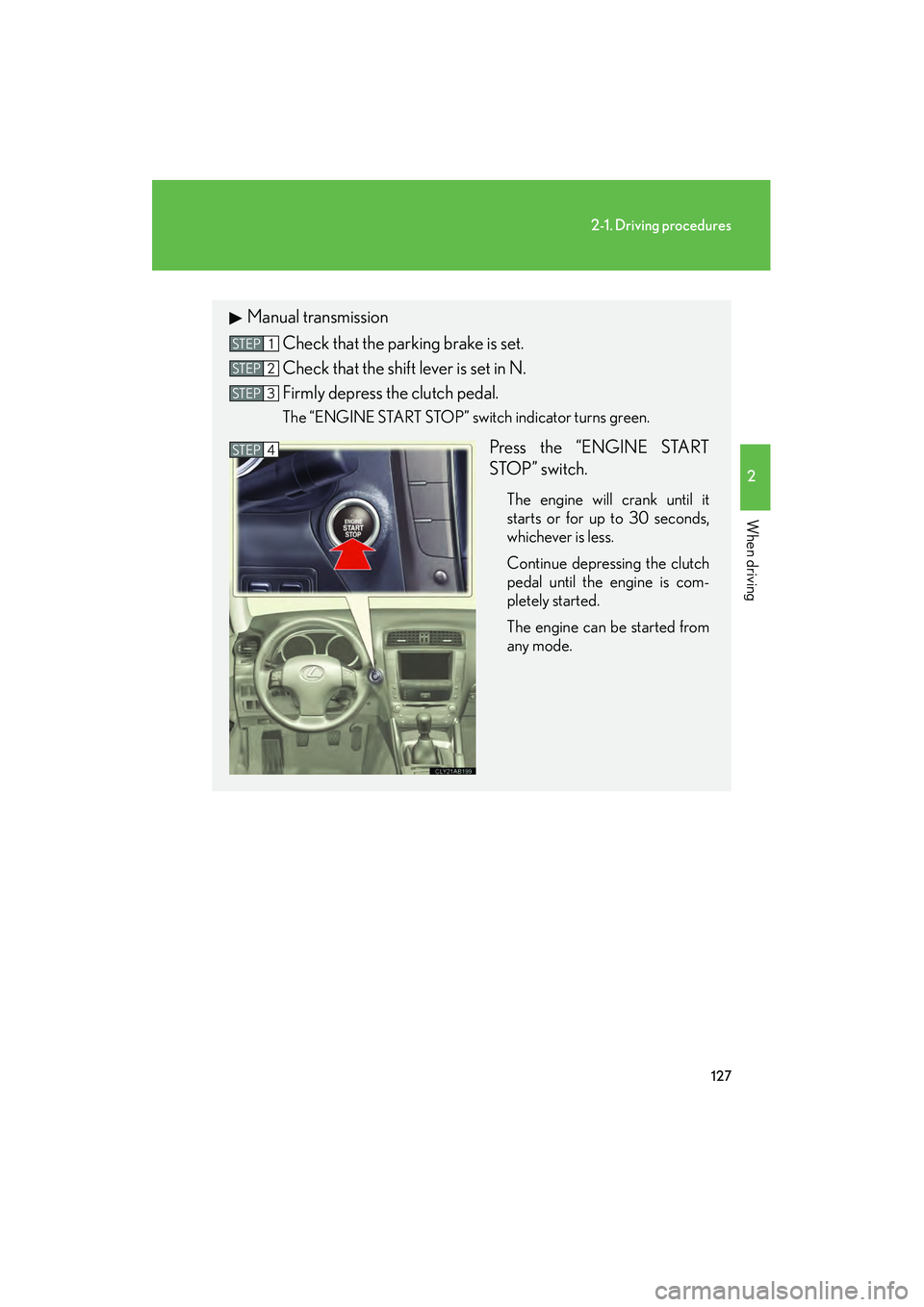 Lexus IS250 2009 User Guide 127
2-1. Driving procedures
2
When driving
08_IS350/250_U_(L/O_0808)
Manual transmissionCheck that the parking brake is set.
Check that the shift lever is set in N.
Firmly depress the clutch pedal.
Th