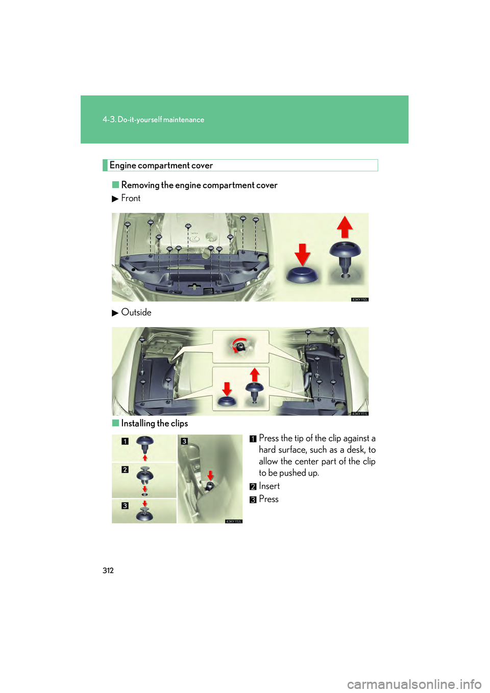 Lexus IS250 2009 Owners Manual 312
4-3. Do-it-yourself maintenance
08_IS350/250_U_(L/O_0808)
Engine compartment cover■ Removing the engine compartment cover
Front
Outside
■ Installing the clips
Press the tip of the clip against