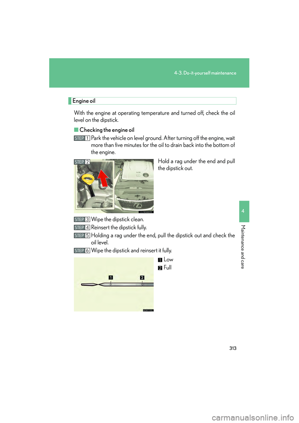 Lexus IS250 2009 Owners Guide 313
4-3. Do-it-yourself maintenance
4
Maintenance and care
08_IS350/250_U_(L/O_0808)
Engine oilWith the engine at operating temperature and turned off, check the oil
level on the dipstick.
■ Checkin