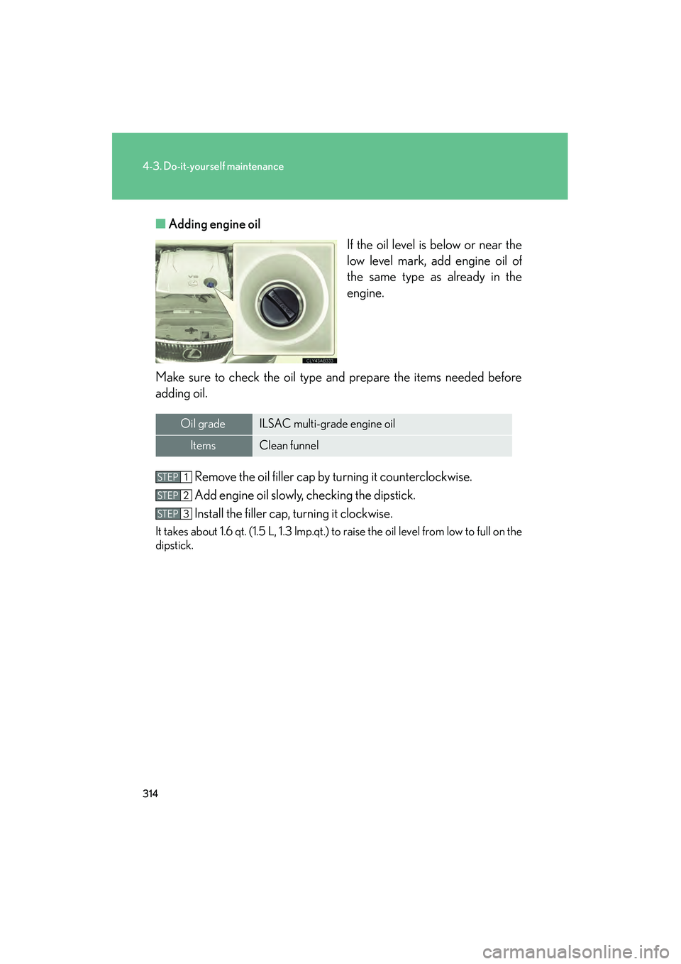 Lexus IS250 2009  Owners Manual 314
4-3. Do-it-yourself maintenance
08_IS350/250_U_(L/O_0808)■
Adding engine oil
If the oil level is below or near the
low level mark, add engine oil of
the same type as already in the
engine.
Make 