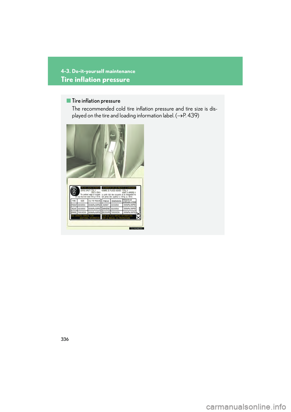 Lexus IS250 2009 User Guide 336
4-3. Do-it-yourself maintenance
08_IS350/250_U_(L/O_0808)
Tire inflation pressure
■Tire inflation pressure
The recommended cold tire inflation pressure and tire size is dis-
played on the tire a
