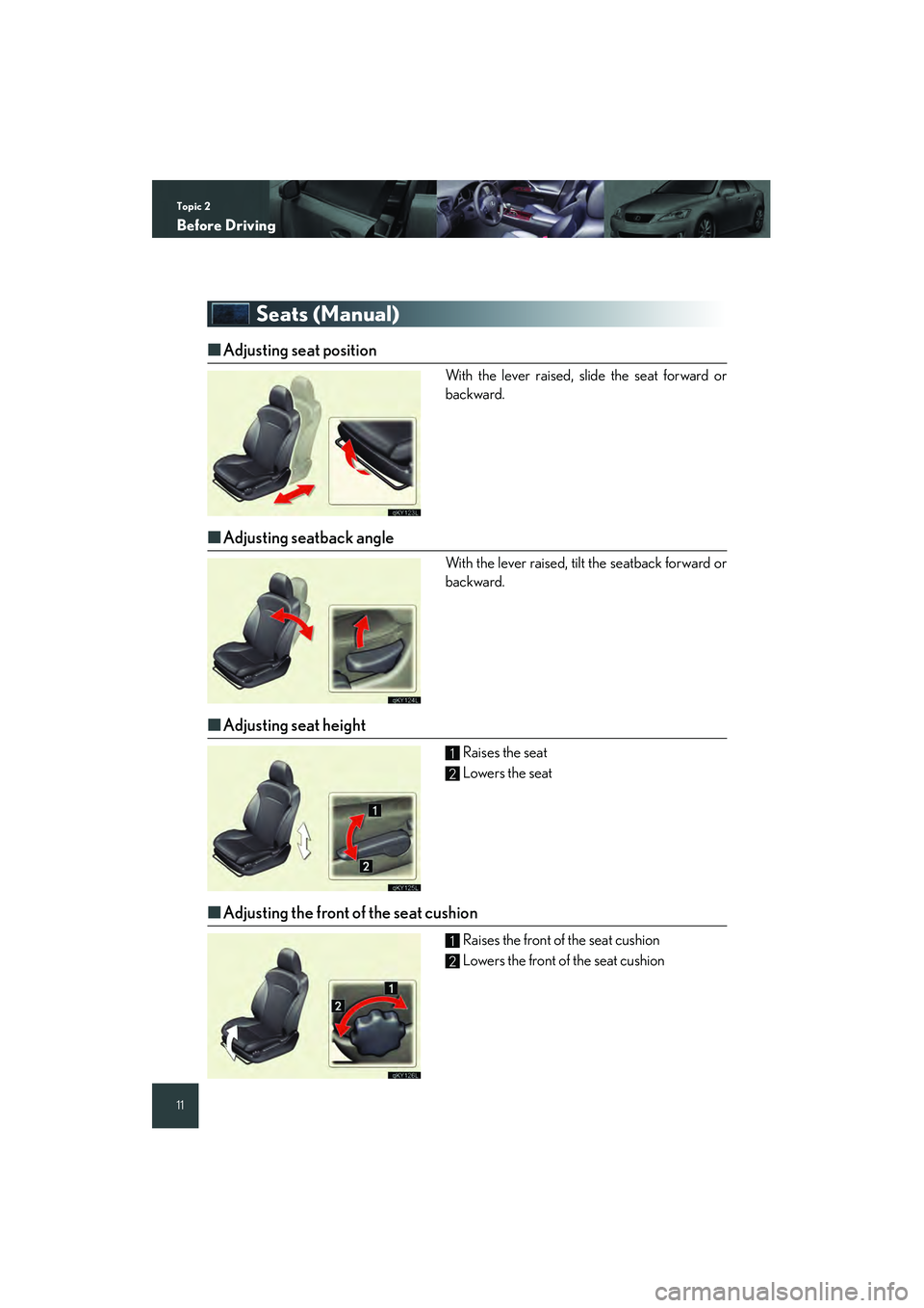 Lexus IS250 2009 Quick Guide Topic 2
Before Driving
11
IS_U (L/O_0808)
Seats (Manual)
■Adjusting seat position
With the lever raised, slide the seat forward or
backward.
■ Adjusting seatback angle
With the lever raised, tilt Lexus IS250 2009 Quick Guide Topic 2
Before Driving
11
IS_U (L/O_0808)
Seats (Manual)
■Adjusting seat position
With the lever raised, slide the seat forward or
backward.
■ Adjusting seatback angle
With the lever raised, tilt