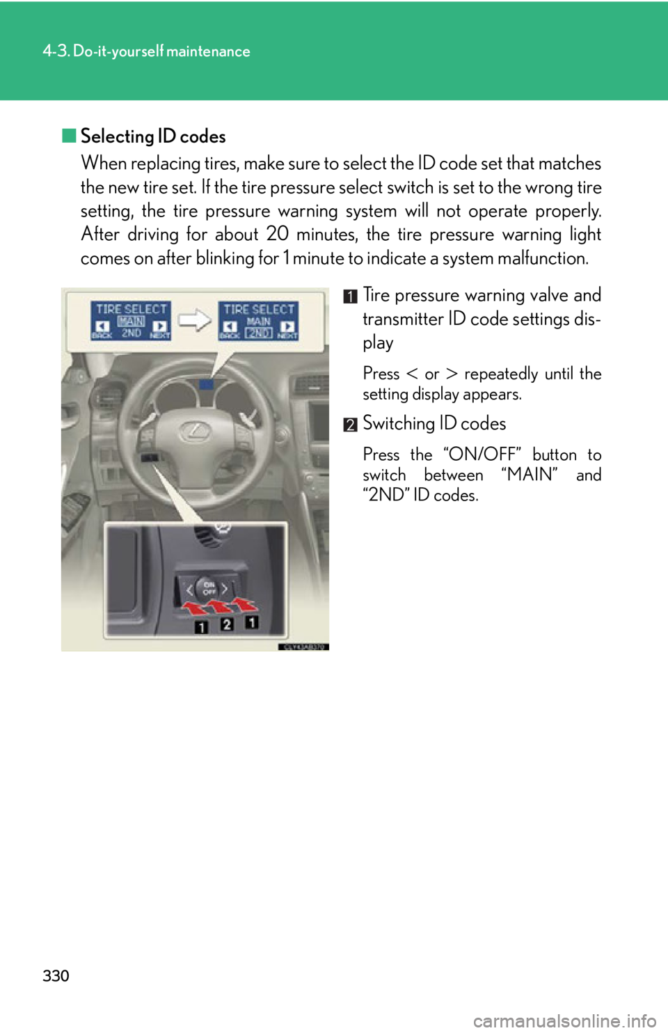 Lexus IS250 2009 Do-it-yourself maintenance / LEXUS 2009 IS350/250 OWNERS MANUAL (OM53669U) 330
4-3. Do-it-yourself maintenance
■Selecting ID codes
When replacing tires, make sure to select the ID code set that matches
the new tire set. If the tire pressure select switch is set to the wr Lexus IS250 2009 Do-it-yourself maintenance / LEXUS 2009 IS350/250 OWNERS MANUAL (OM53669U) 330
4-3. Do-it-yourself maintenance
■Selecting ID codes
When replacing tires, make sure to select the ID code set that matches
the new tire set. If the tire pressure select switch is set to the wr
