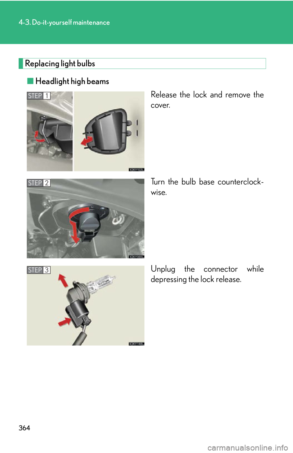 Lexus IS250 2009  Do-it-yourself maintenance / LEXUS 2009 IS350/250 OWNERS MANUAL (OM53669U) 364
4-3. Do-it-yourself maintenance
Replacing light bulbs■ Headlight high beams
Release the lock and remove the
cover.
Turn the bulb base counterclock-
wise.
Unplug the connector while
depressing th