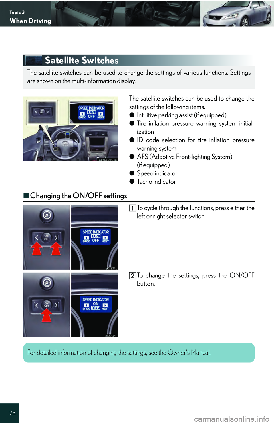 Lexus IS250 2009 Do-it-yourself maintenance / LEXUS 2009 IS350/250 QUICK GUIDE (OM53689U) Owners Guide Topic 3
When Driving
25
Satellite Switches
The satellite switches can be used to change the
settings of the following items.
● Intuitive parking assist (if equipped)
● Tire inflation pressure warn Lexus IS250 2009 Do-it-yourself maintenance / LEXUS 2009 IS350/250 QUICK GUIDE (OM53689U) Owners Guide Topic 3
When Driving
25
Satellite Switches
The satellite switches can be used to change the
settings of the following items.
● Intuitive parking assist (if equipped)
● Tire inflation pressure warn