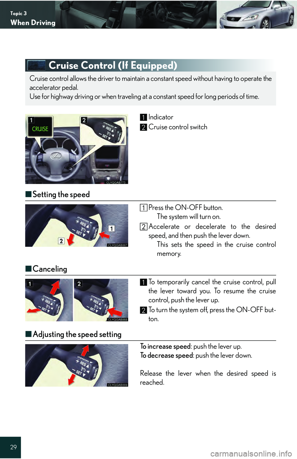 Lexus IS250 2009 Do-it-yourself maintenance / LEXUS 2009 IS350/250 QUICK GUIDE (OM53689U) Owners Guide Topic 3
When Driving
29
Cruise Control (If Equipped)
Indicator
Cruise control switch
■Setting the speed
Press the ON-OFF button.
The system will turn on.
Accelerate or decelerate to the desired
spee Lexus IS250 2009 Do-it-yourself maintenance / LEXUS 2009 IS350/250 QUICK GUIDE (OM53689U) Owners Guide Topic 3
When Driving
29
Cruise Control (If Equipped)
Indicator
Cruise control switch
■Setting the speed
Press the ON-OFF button.
The system will turn on.
Accelerate or decelerate to the desired
spee