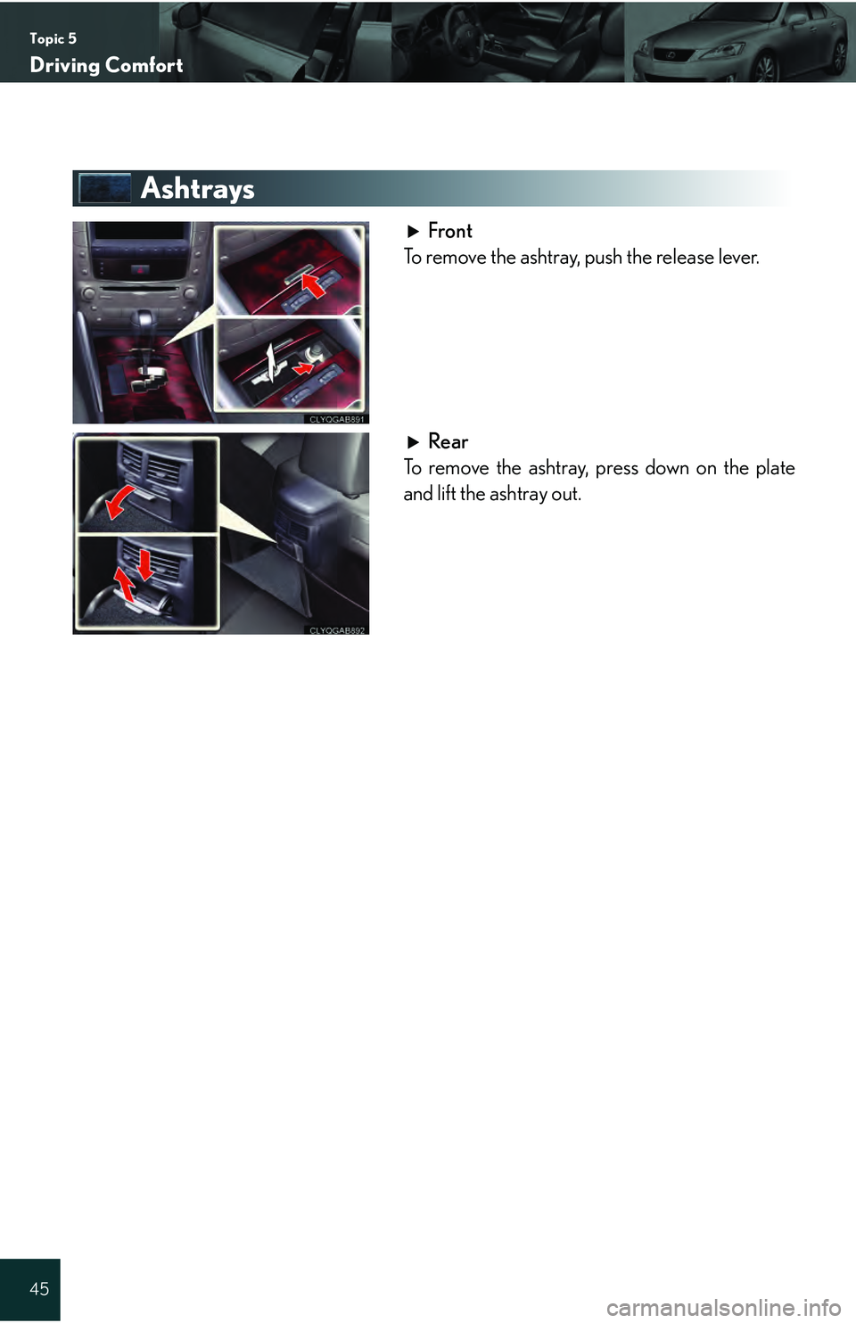 Lexus IS250 2009  Do-it-yourself maintenance / LEXUS 2009 IS350/250 QUICK GUIDE  (OM53689U) Service Manual Topic 5
Driving Comfort
45
Ashtrays
Front
To remove the ashtray, push the release lever.
Rear
To remove the ashtray, press down on the plate
and lift the ashtray out. 