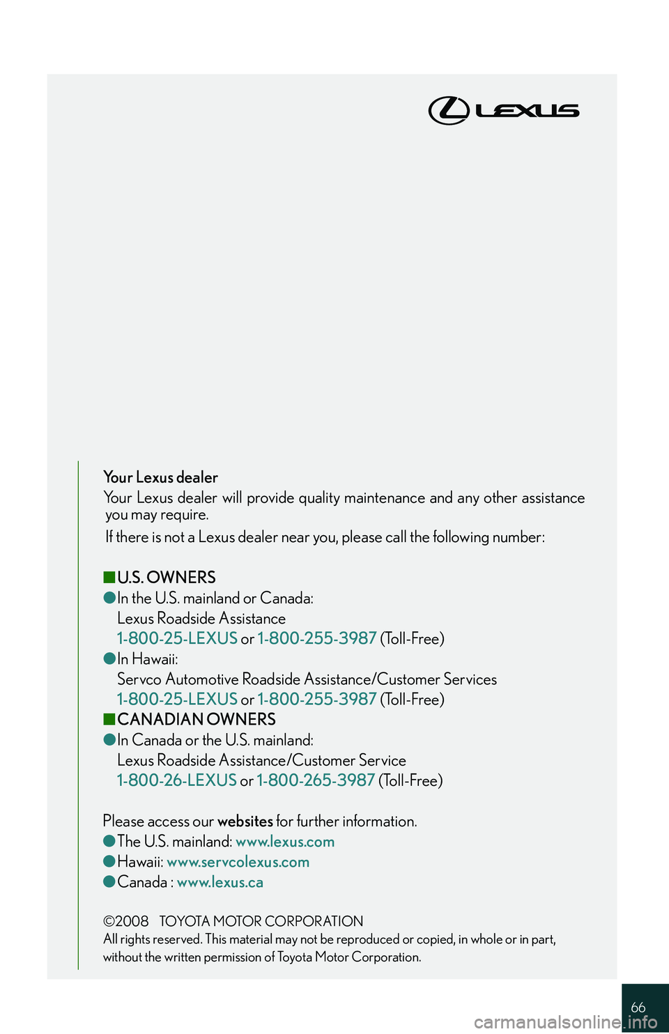 Lexus IS250 2009 Do-it-yourself maintenance / LEXUS 2009 IS350/250 QUICK GUIDE (OM53689U) Repair Manual 66
Your Lexus dealer
Your Lexus dealer will provide quality maintenance and any other assistanceyou may require.
If there is not a Lexus dealer near you, please call the following number:
■ U.S. OW Lexus IS250 2009 Do-it-yourself maintenance / LEXUS 2009 IS350/250 QUICK GUIDE (OM53689U) Repair Manual 66
Your Lexus dealer
Your Lexus dealer will provide quality maintenance and any other assistanceyou may require.
If there is not a Lexus dealer near you, please call the following number:
■ U.S. OW