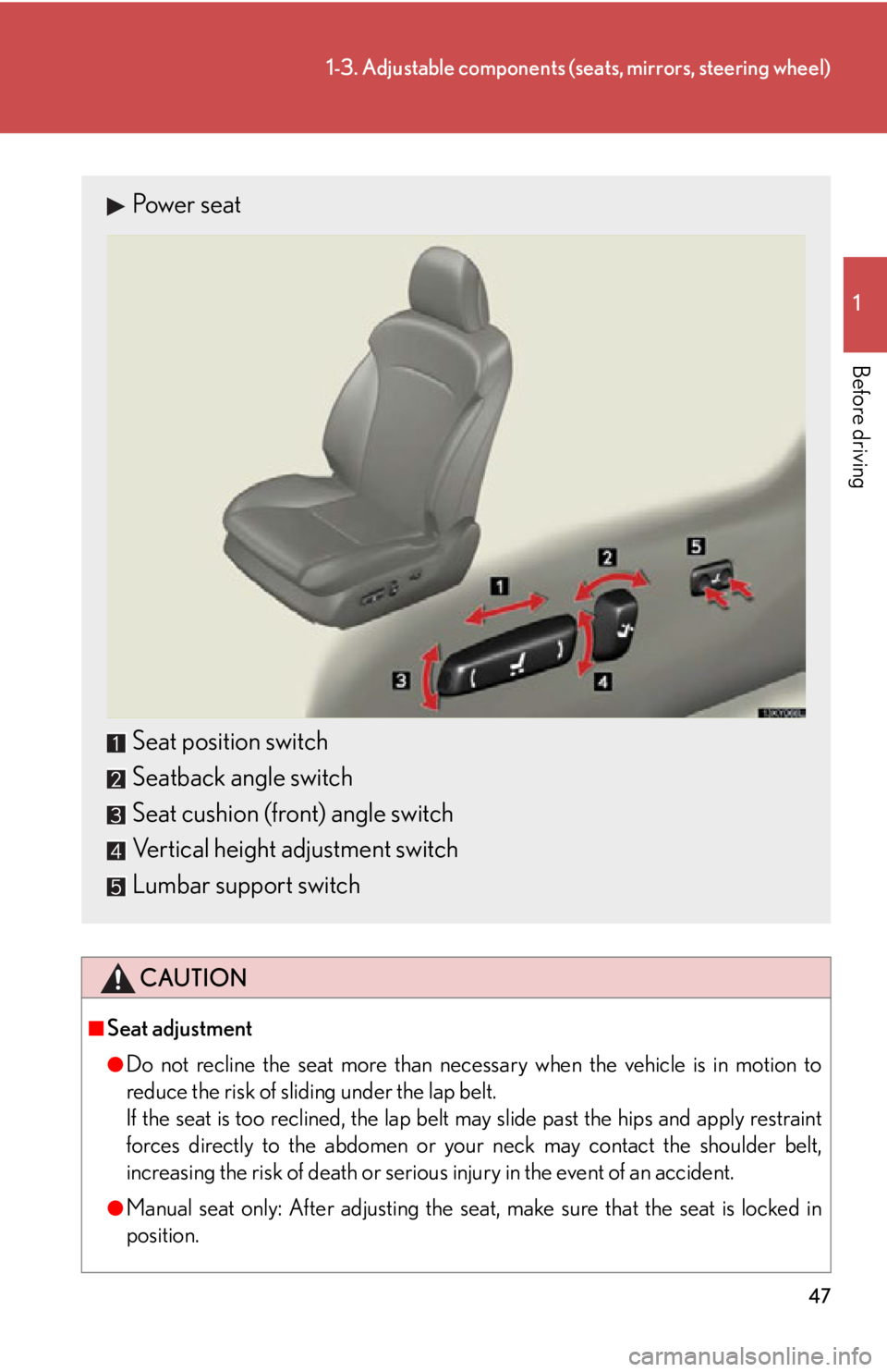 Lexus IS250 2009  Specifications / LEXUS 2009 IS350/250 OWNERS MANUAL (OM53669U) 47
1-3. Adjustable components (seats, mirrors, steering wheel)
1
Before driving
CAUTION
■Seat adjustment
●Do not recline the seat more than necessary when the vehicle is in motion to
reduce the ri