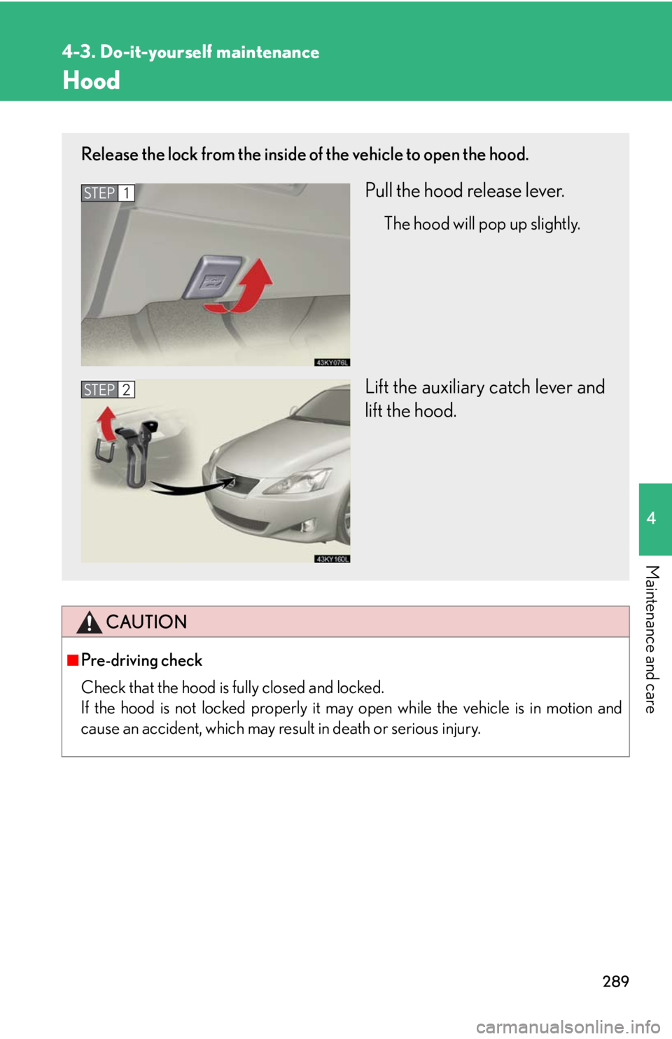 Lexus IS250 2008 Audio/video System / LEXUS 2008 IS250 OWNERS MANUAL (OM53699U) 289
4-3. Do-it-yourself maintenance
4
Maintenance and care
Hood
CAUTION
■Pre-driving check
Check that the hood is fully closed and locked.
If the hood is not locked properly it may open while the v Lexus IS250 2008 Audio/video System / LEXUS 2008 IS250 OWNERS MANUAL (OM53699U) 289
4-3. Do-it-yourself maintenance
4
Maintenance and care
Hood
CAUTION
■Pre-driving check
Check that the hood is fully closed and locked.
If the hood is not locked properly it may open while the v