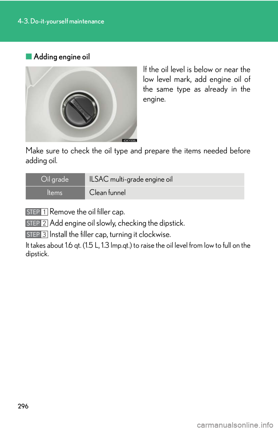 Lexus IS250 2008  Audio/video System / LEXUS 2008 IS250 OWNERS MANUAL (OM53699U) 296
4-3. Do-it-yourself maintenance
■Adding engine oil
If the oil level is below or near the
low level mark, add engine oil of
the same type as already in the
engine.
Make sure to check th e oil typ
