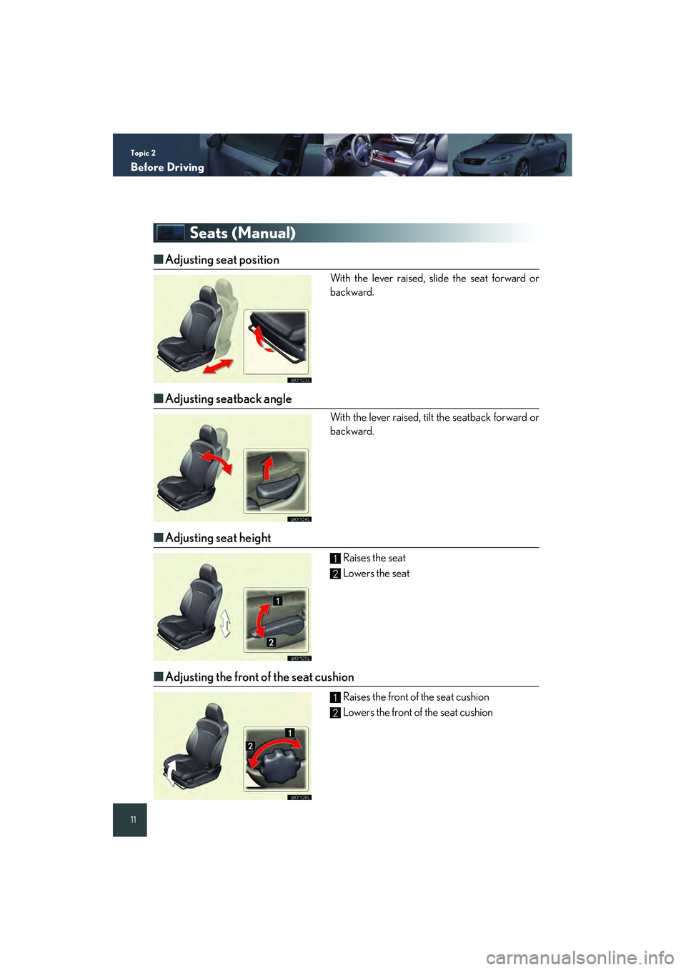 Lexus IS250 2008 Quick Guide Topic 2
Before Driving
11
Seats (Manual)
■Adjusting seat position
With the lever raised, slide the seat forward or
backward.
■Adjusting seatback angle
With the lever raised, tilt the seatback for Lexus IS250 2008 Quick Guide Topic 2
Before Driving
11
Seats (Manual)
■Adjusting seat position
With the lever raised, slide the seat forward or
backward.
■Adjusting seatback angle
With the lever raised, tilt the seatback for