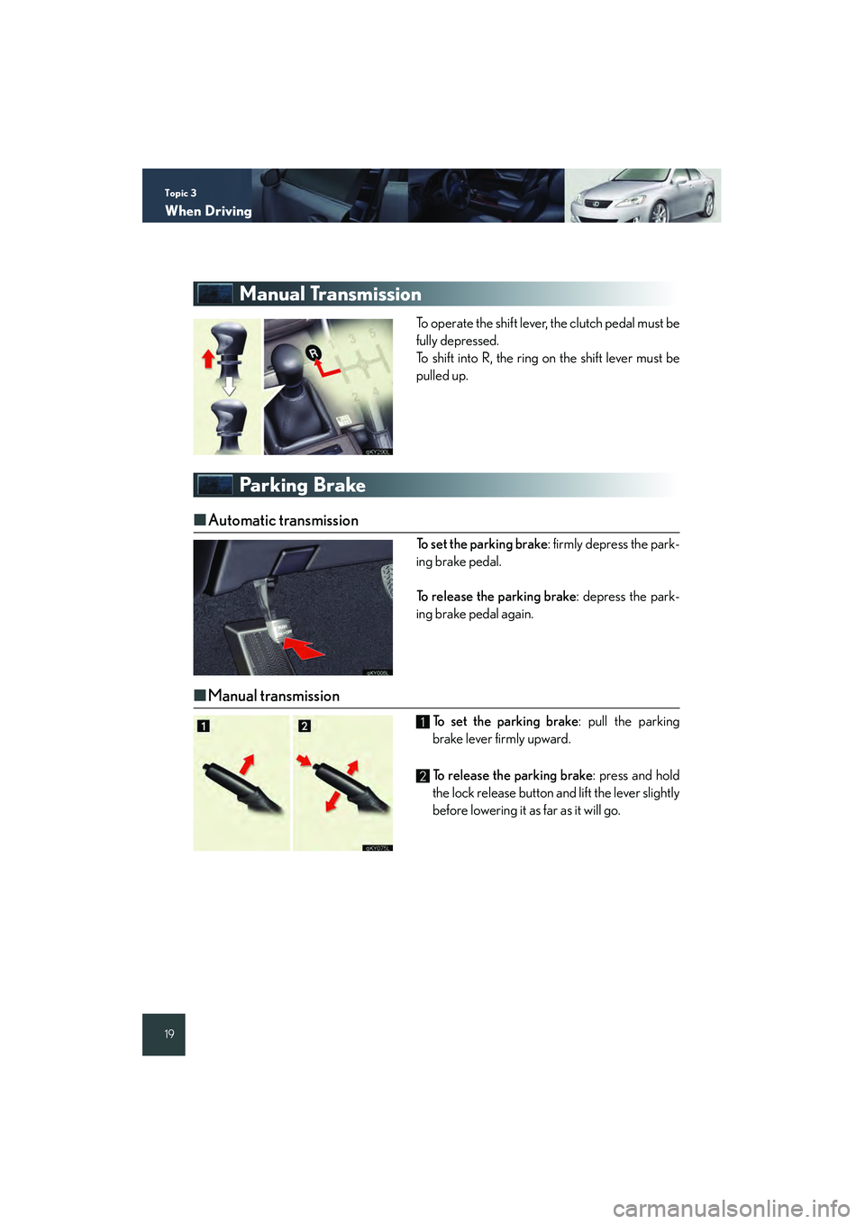 Lexus IS250 2008 Quick Guide Topic 3
When Driving
19
Manual Transmission
To operate the shift lever, the clutch pedal must be
fully depressed.
To shift into R, the ring on the shift lever must be
pulled up.
Parking Brake
■ Auto Lexus IS250 2008 Quick Guide Topic 3
When Driving
19
Manual Transmission
To operate the shift lever, the clutch pedal must be
fully depressed.
To shift into R, the ring on the shift lever must be
pulled up.
Parking Brake
■ Auto