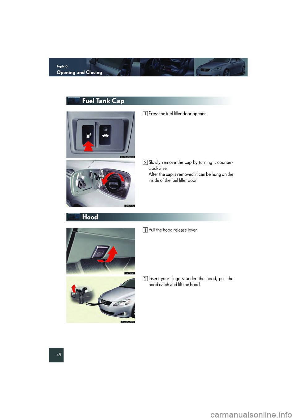 Lexus IS250 2008 Quick Guide Topic 6
Opening and Closing
45
Fuel Tank Cap
Press the fuel filler door opener.
Slowly remove the cap by turning it counter-
clockwise.
After the cap is removed, it can be hung on the
inside of the fu Lexus IS250 2008 Quick Guide Topic 6
Opening and Closing
45
Fuel Tank Cap
Press the fuel filler door opener.
Slowly remove the cap by turning it counter-
clockwise.
After the cap is removed, it can be hung on the
inside of the fu